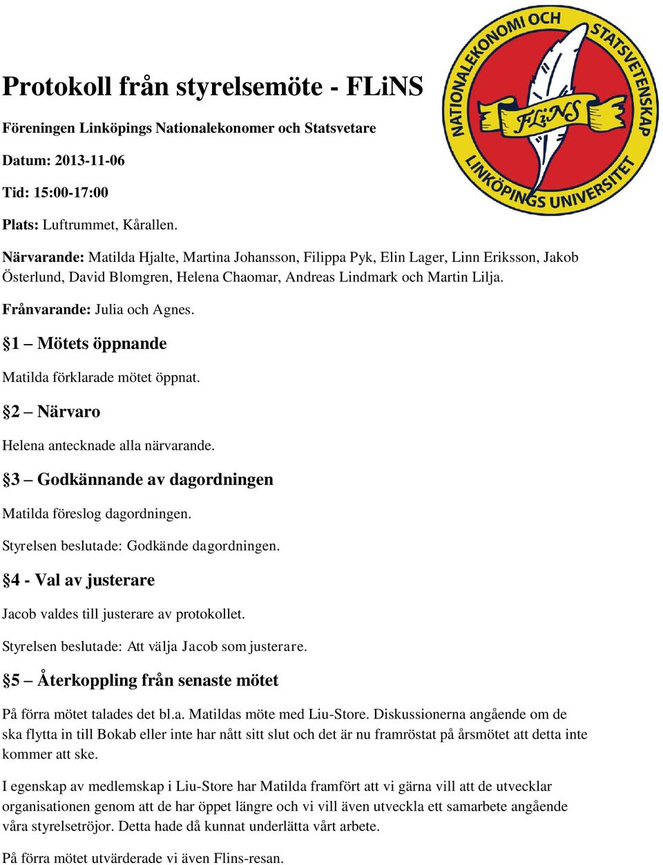 1 Mötets öppnande Matilda förklarade mötet öppnat. 2 Närvaro Helena antecknade alla närvarande. 3 Godkännande av dagordningen Matilda föreslog dagordningen. Styrelsen beslutade: Godkände dagordningen.
