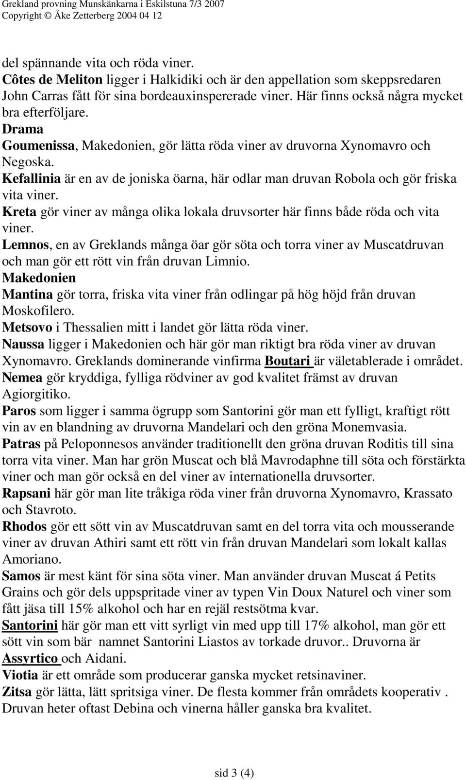 Drama Goumenissa, Makedonien, gör lätta röda viner av druvorna Xynomavro och Negoska. Kefallinia är en av de joniska öarna, här odlar man druvan Robola och gör friska vita viner.