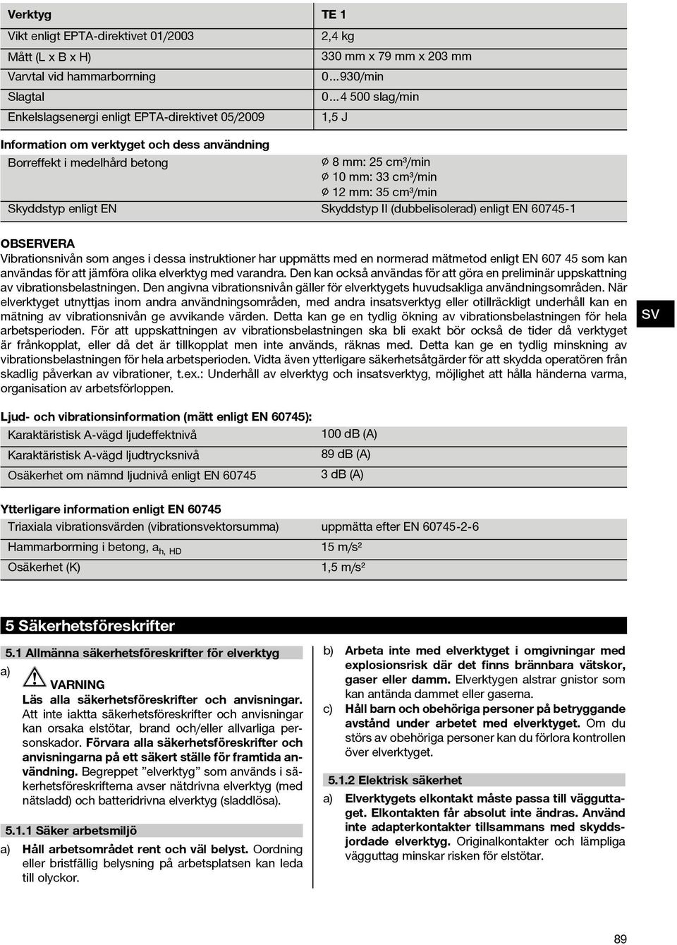 EN 60745 1 OBSERVERA Vibrationsnivån som anges i dessa instruktioner har uppmätts med en normerad mätmetod enligt EN 607 45 som kan användas för att jämföra olika elverktyg med varandra.