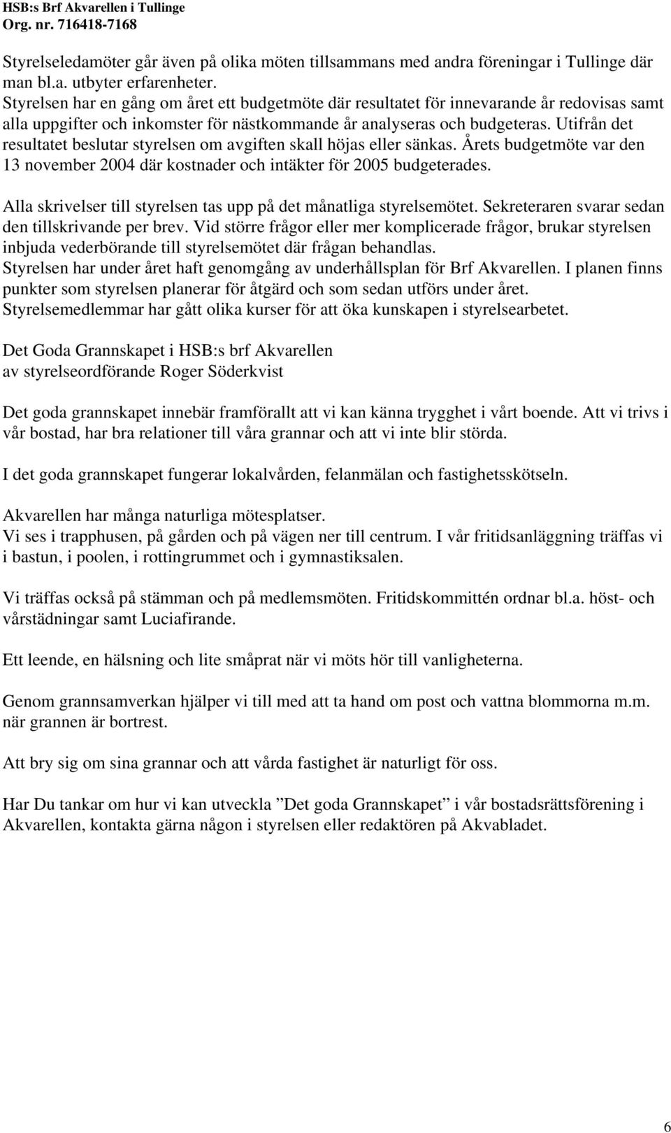 Utifrån det resultatet beslutar styrelsen om avgiften skall höjas eller sänkas. Årets budgetmöte var den 13 november 2004 där kostnader och intäkter för 2005 budgeterades.