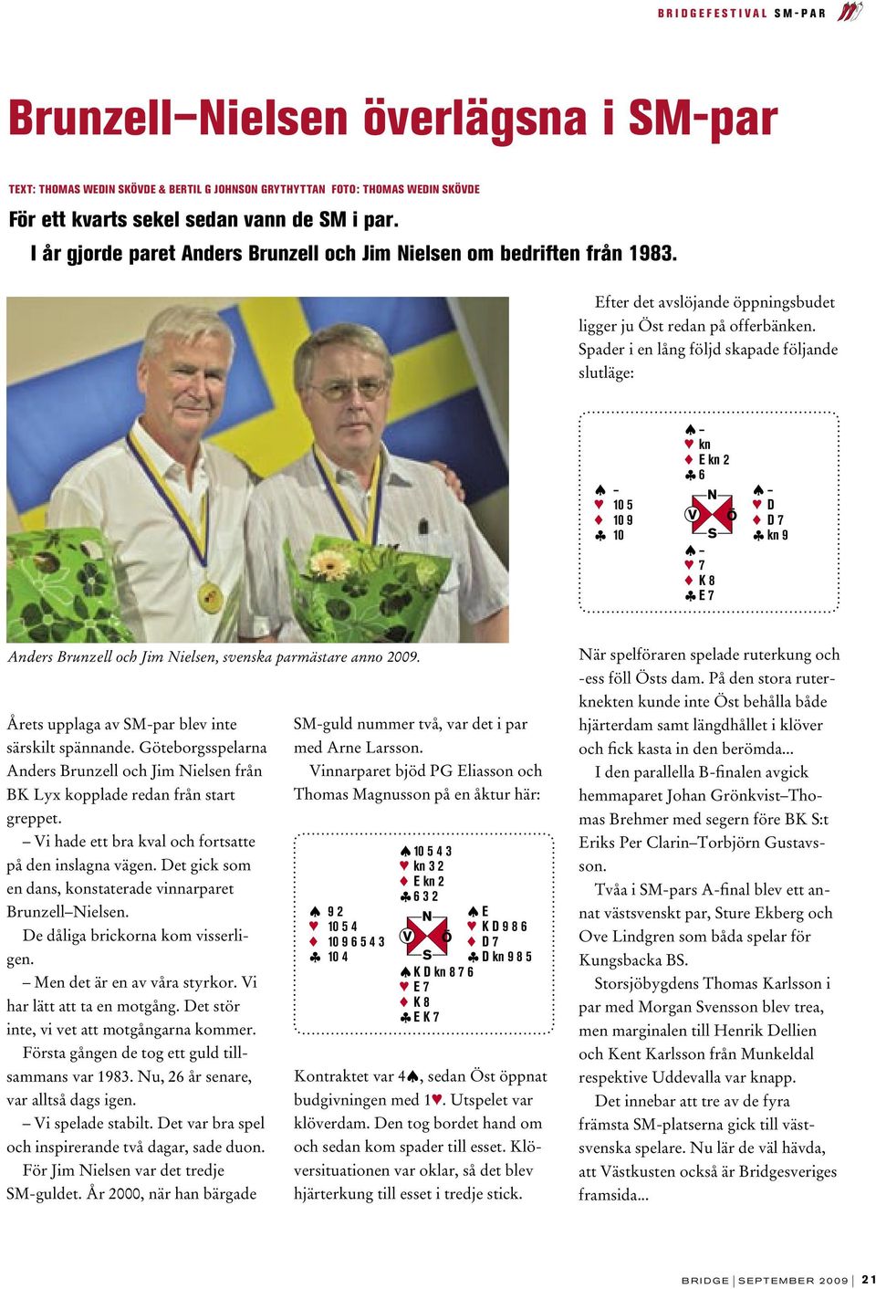 Spader i en lång följd skapade följande slutläge: 3 kn 2 E kn 2 ß 6 3 10 5 3 D 2 10 9 2 D 7 ß 10 ß kn 9 3 7 2 K 8 ß E 7 Anders Brunzell och Jim Nielsen, svenska parmästare anno 2009.