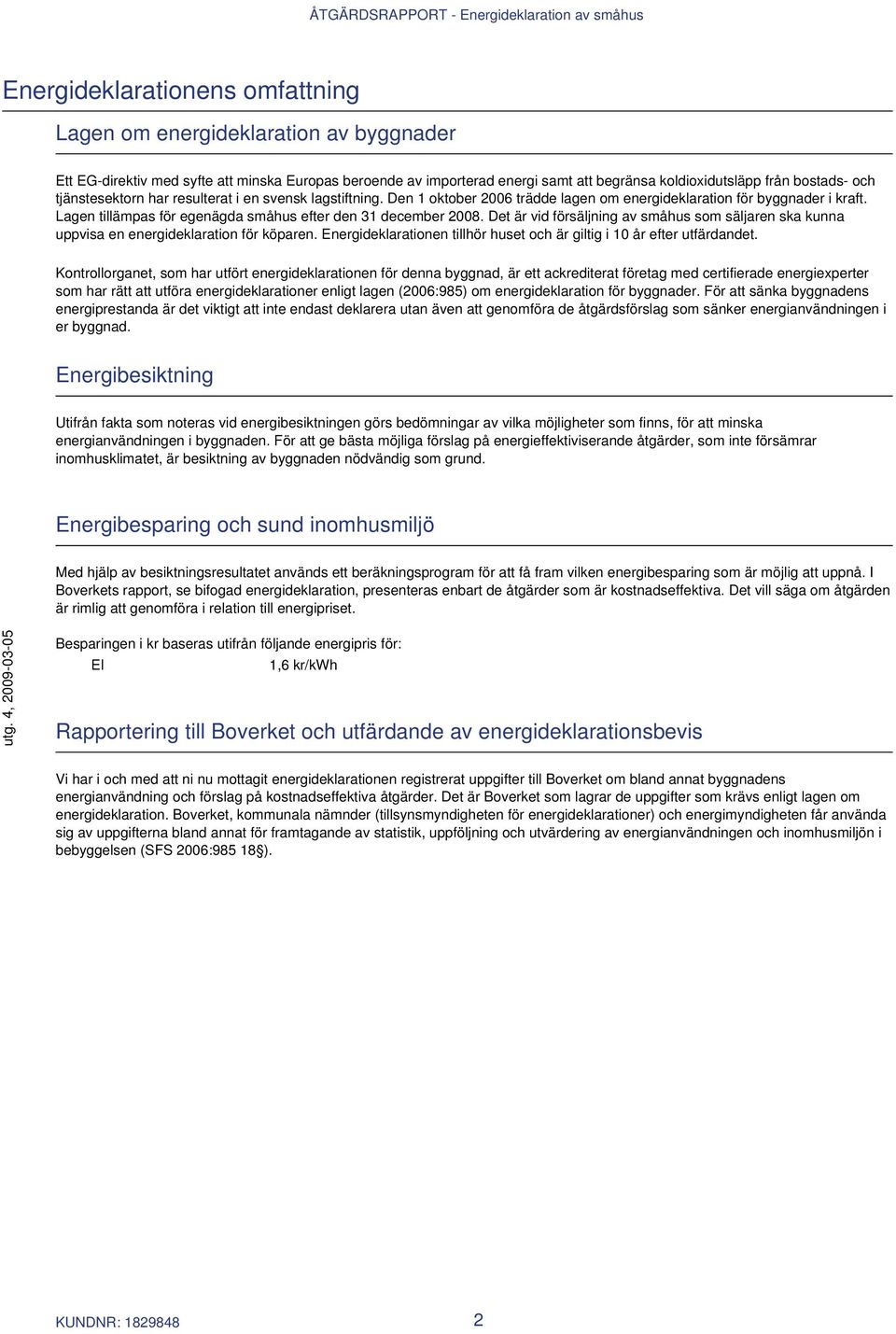 Det är vid försäljning av småhus som säljaren ska kunna uppvisa en energideklaration för köparen. Energideklarationen tillhör huset och är giltig i 10 år efter utfärdandet.