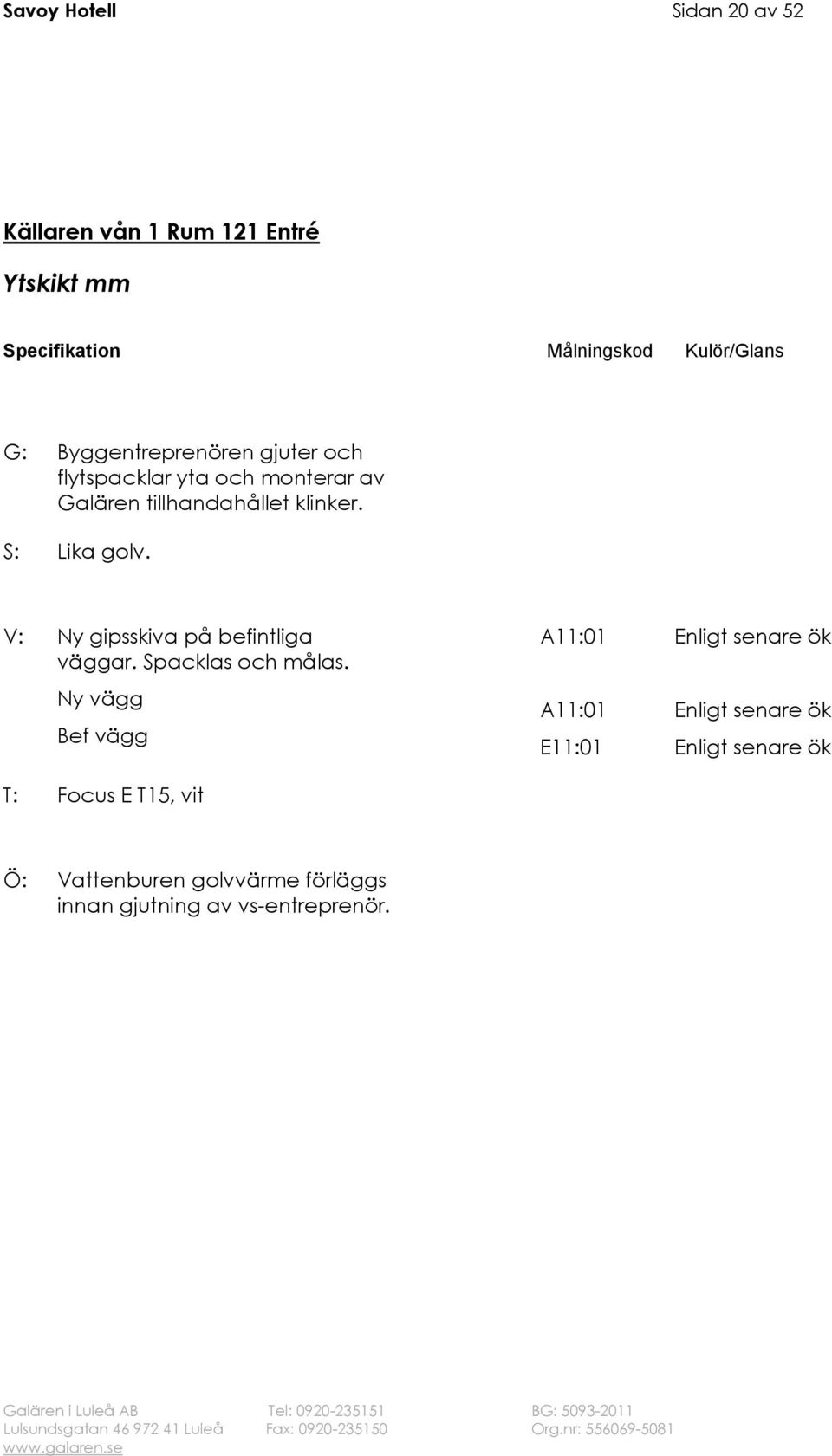 tillhandahållet klinker. S: Lika golv. väggar. Spacklas och målas.