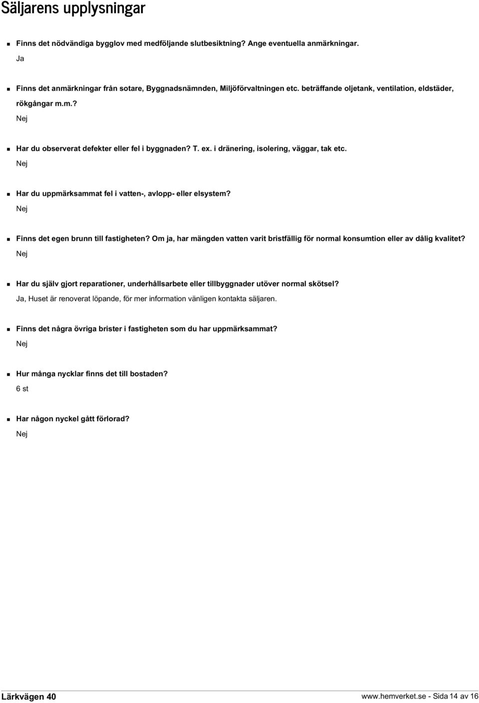 Nej Har du uppmärksammat fel i vatten-, avlopp- eller elsystem? Nej Finns det egen brunn till fastigheten? Om ja, har mängden vatten varit bristfällig för normal konsumtion eller av dålig kvalitet?