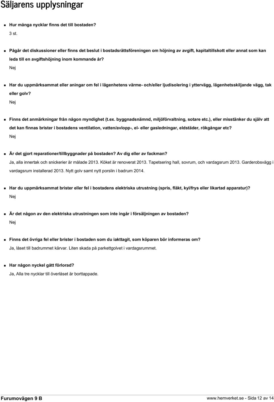 Nej Har du uppmärksammat eller aningar om fel i lägenhetens värme- och/eller ljudisolering i yttervägg, lägenhetsskiljande vägg, tak eller golv? Nej Finns det anmärkningar från någon myndighet (t.ex.