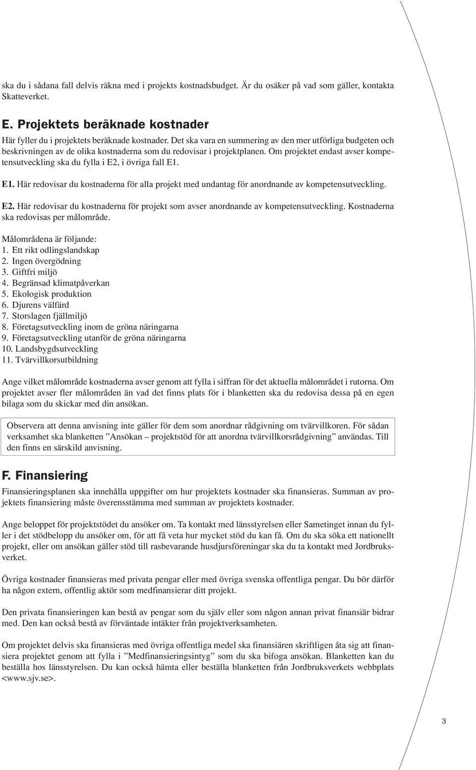 Det ska vara en summering av den mer utförliga budgeten och beskrivningen av de olika kostnaderna som du redovisar i projektplanen.