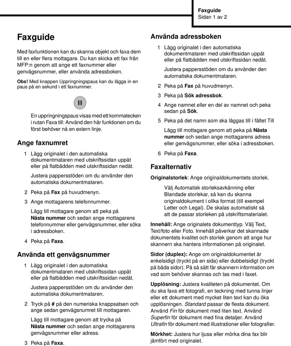 En uppringningspaus visas med ett kommatecken i rutan Faxa till: Använd den här funktionen om du först behöver nå en extern linje. Ange faxnumret 2 Peka på Fax på huvudmenyn.