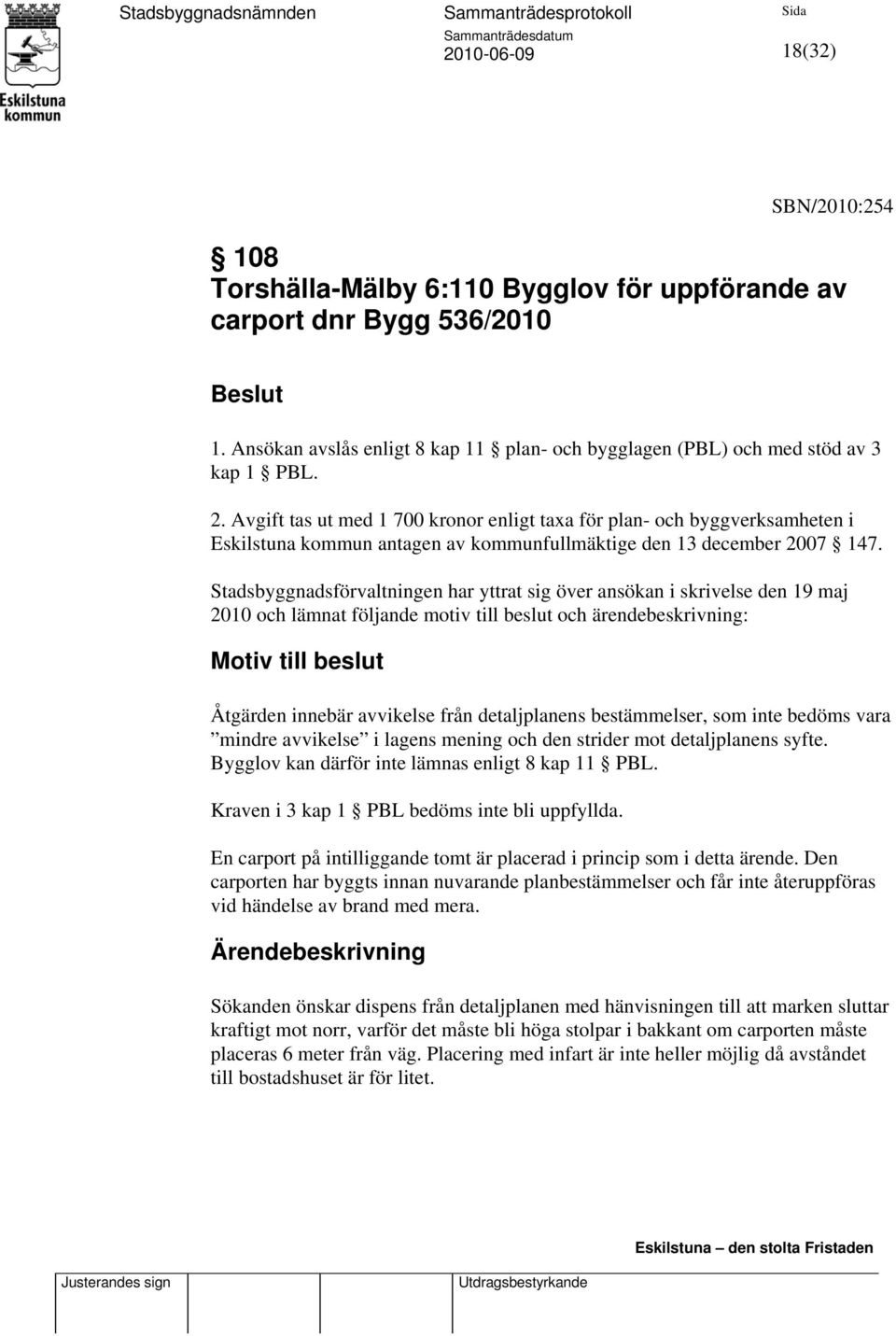 Stadsbyggnadsförvaltningen har yttrat sig över ansökan i skrivelse den 19 maj 2010 och lämnat följande motiv till beslut och ärendebeskrivning: Motiv till beslut Åtgärden innebär avvikelse från