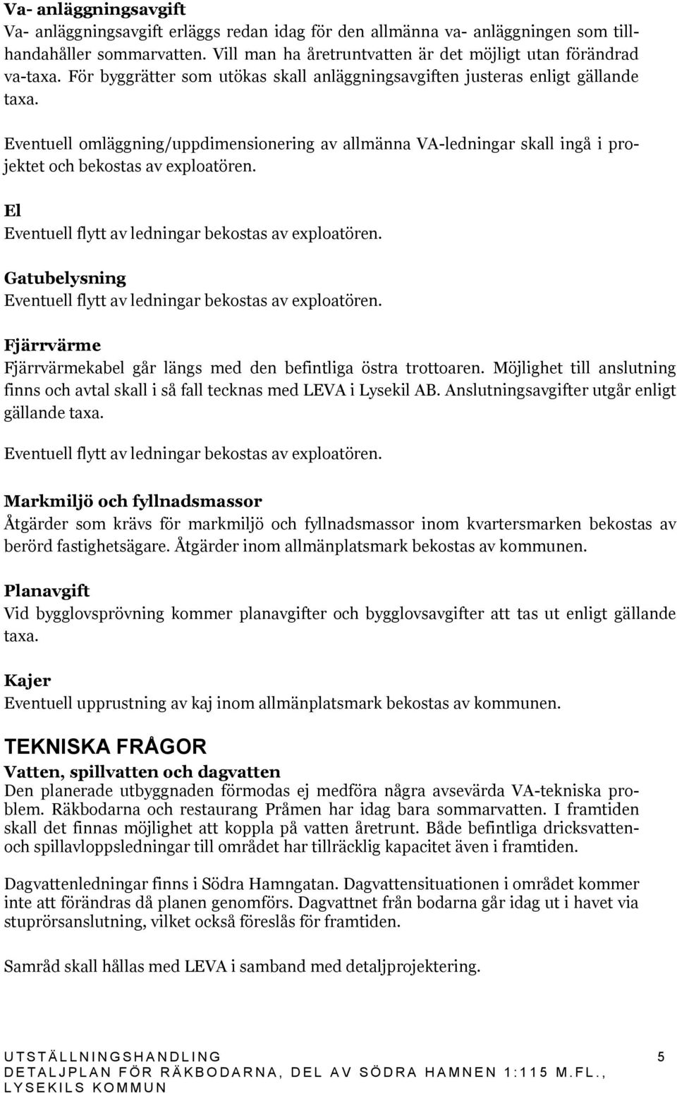 El Eventuell flytt av ledningar bekostas av exploatören. Gatubelysning Eventuell flytt av ledningar bekostas av exploatören. Fjärrvärme Fjärrvärmekabel går längs med den befintliga östra trottoaren.