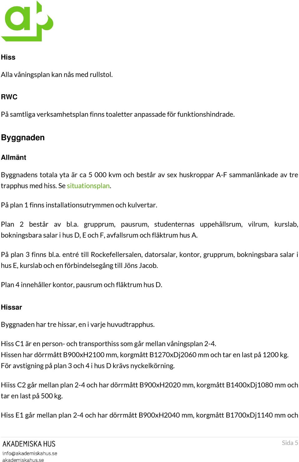 Plan 2 består av bl.a. grupprum, pausrum, studenternas uppehållsrum, vilrum, kurslab, bokningsbara salar i hus D, E och F, avfallsrum och fläktrum hus A. På plan 3 finns bl.a. entré till Rockefellersalen, datorsalar, kontor, grupprum, bokningsbara salar i hus E, kurslab och en förbindelsegång till Jöns Jacob.