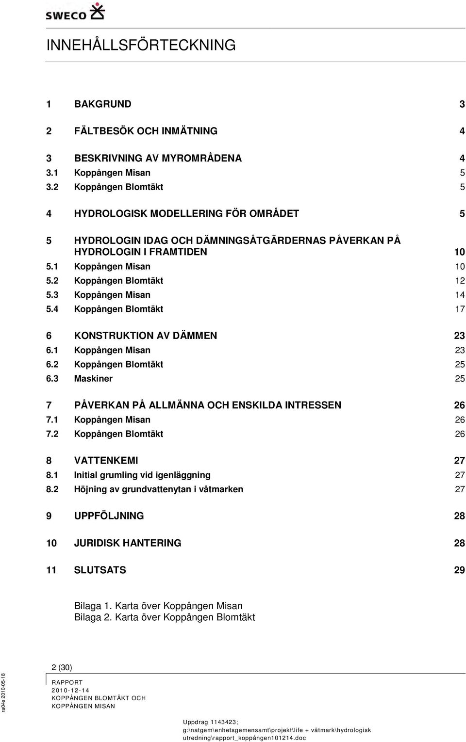 3 Koppången Misan 14 5.4 Koppången Blomtäkt 17 6 KONSTRUKTION AV DÄMMEN 23 6.1 Koppången Misan 23 6.2 Koppången Blomtäkt 25 6.3 Maskiner 25 7 PÅVERKAN PÅ ALLMÄNNA OCH ENSKILDA INTRESSEN 26 7.