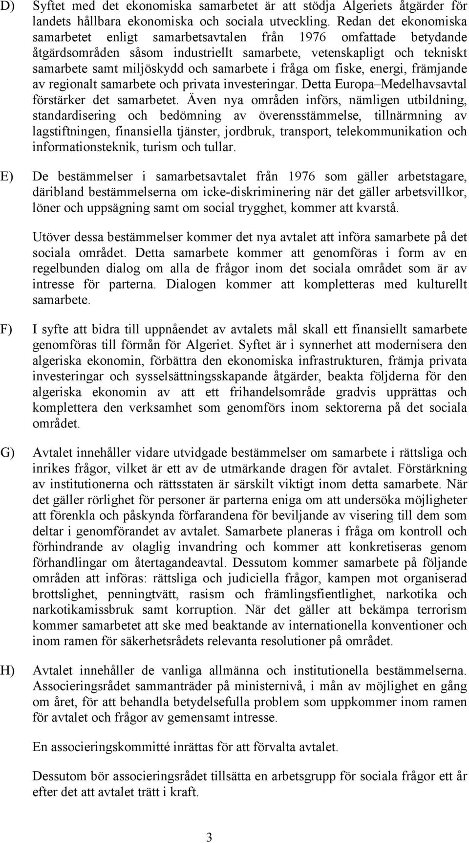 fråga om fiske, energi, främjande av regionalt samarbete och privata investeringar. Detta Europa Medelhavsavtal förstärker det samarbetet.