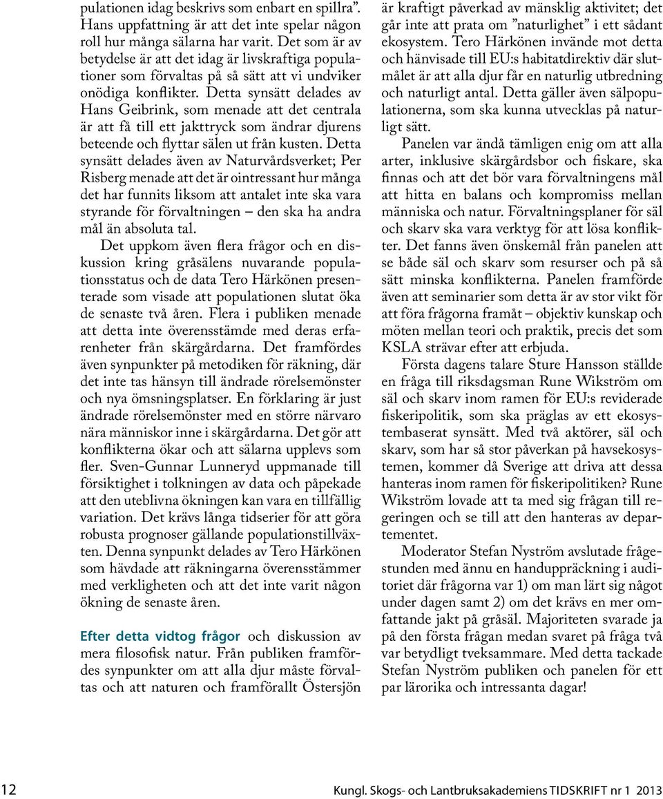 Detta synsätt delades av Hans Geibrink, som menade att det centrala är att få till ett jakttryck som ändrar djurens beteende och flyttar sälen ut från kusten.