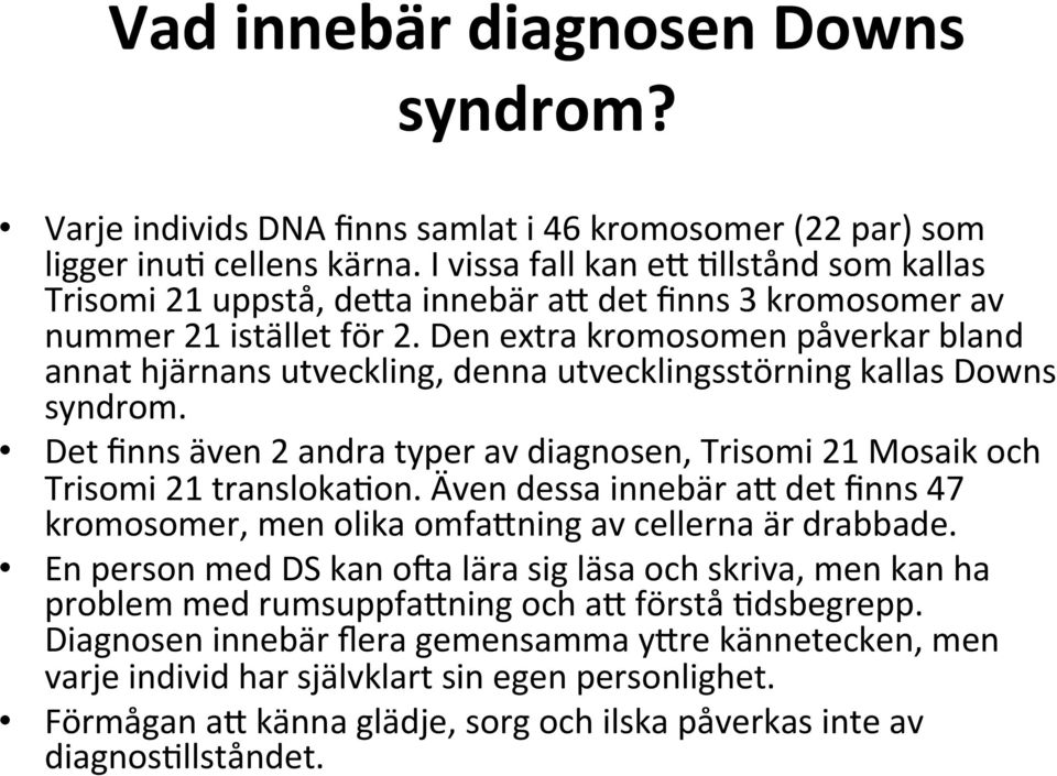 Den extra kromosomen påverkar bland annat hjärnans utveckling, denna utvecklingsstörning kallas Downs syndrom. Det finns även 2 andra typer av diagnosen, Trisomi 21 Mosaik och Trisomi 21 transloka#on.