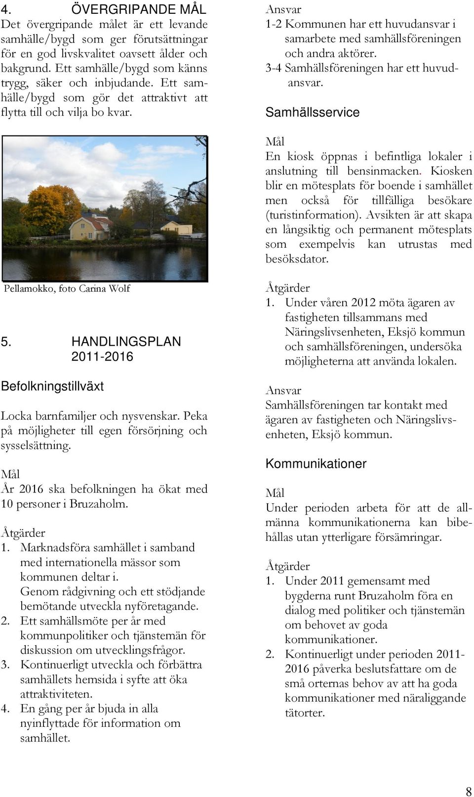 1-2 Kommunen har ett huvudansvar i samarbete med samhällsföreningen och andra aktörer. 3-4 Samhällsföreningen har ett huvudansvar.