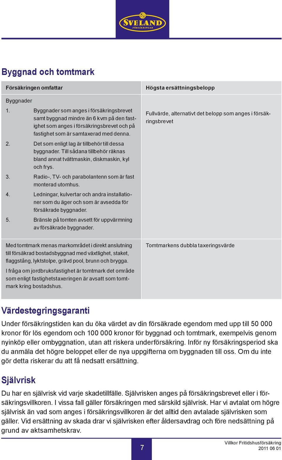 Det som enligt lag är tillbehör till dessa byggnader. Till sådana tillbehör räknas bland annat tvättmaskin, diskmaskin, kyl och frys. 3. Radio-, TV- och parabolantenn som är fast monterad utomhus. 4.