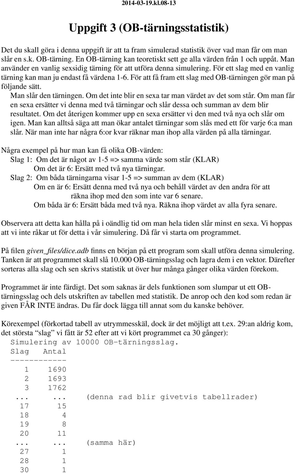 För ett slag med en vanlig tärning kan man ju endast få värdena 1-6. För att få fram ett slag med OB-tärningen gör man på följande sätt. Man slår den tärningen.