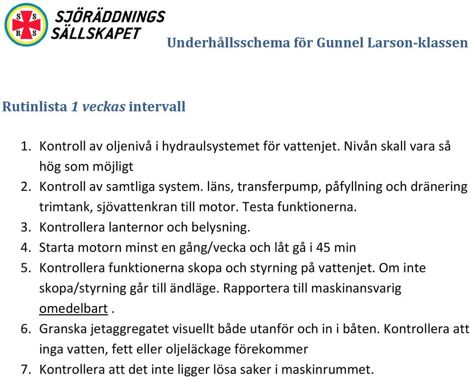 Starta motorn minst en gång/vecka och låt gå i 45 min 5. Kontrollera funktionerna skopa och styrning på vattenjet. Om inte skopa/styrning går till ändläge.