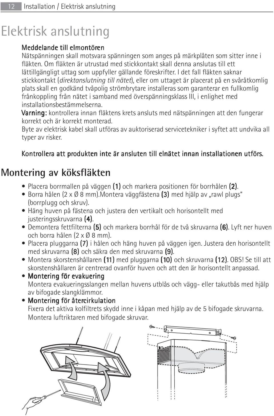 I det fall fläkten saknar stickkontakt (direktanslutning till nätet), eller om uttaget är placerat på en svåråtkomlig plats skall en godkänd tvåpolig strömbrytare installeras som garanterar en
