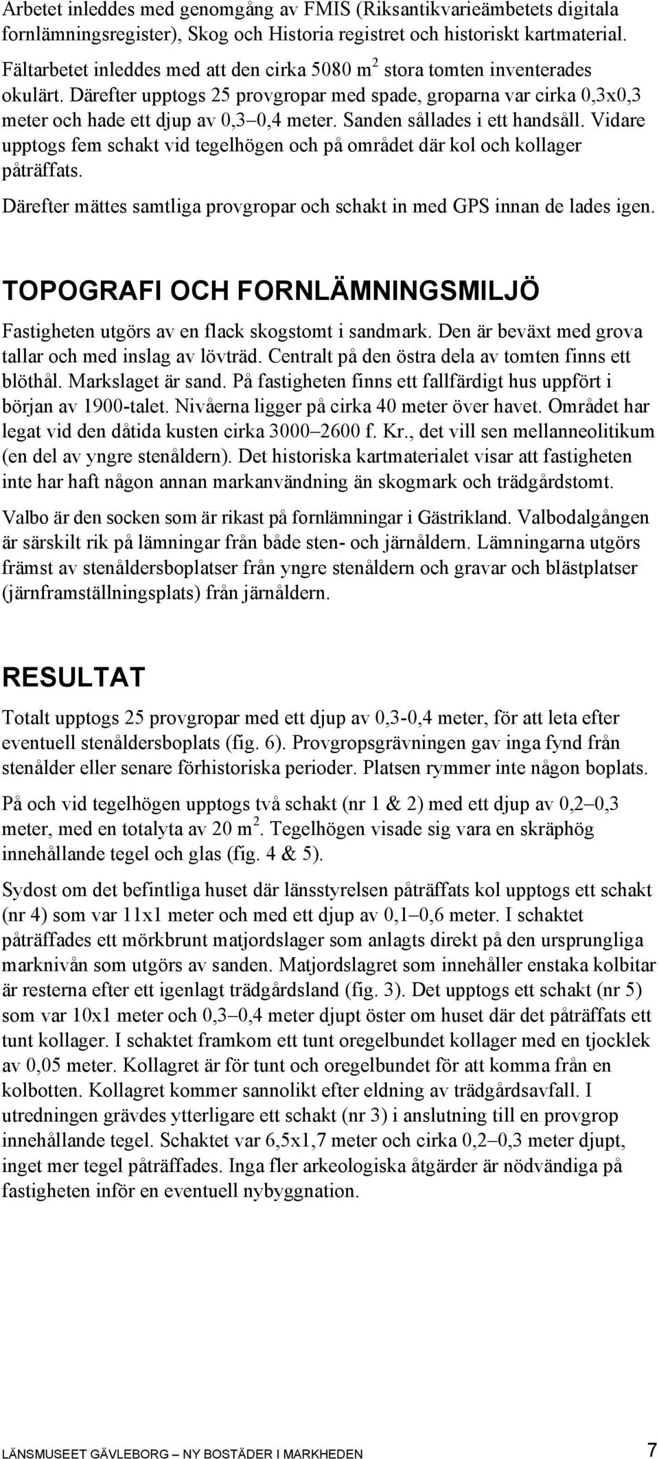 Sanden sållades i ett handsåll. Vidare upptogs fem schakt vid tegelhögen och på området där kol och kollager påträffats. Därefter mättes samtliga provgropar och schakt in med GPS innan de lades igen.