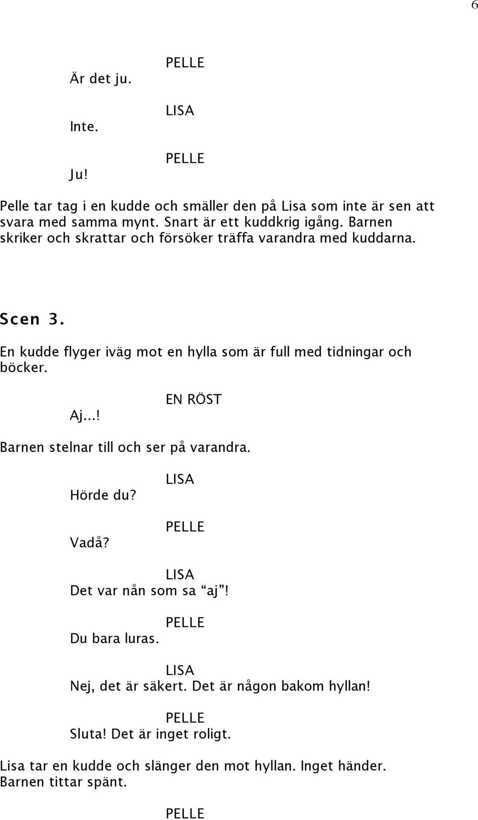 En kudde flyger iväg mot en hylla som är full med tidningar och böcker. Aj...! EN RÖST Barnen stelnar till och ser på varandra. Hörde du?