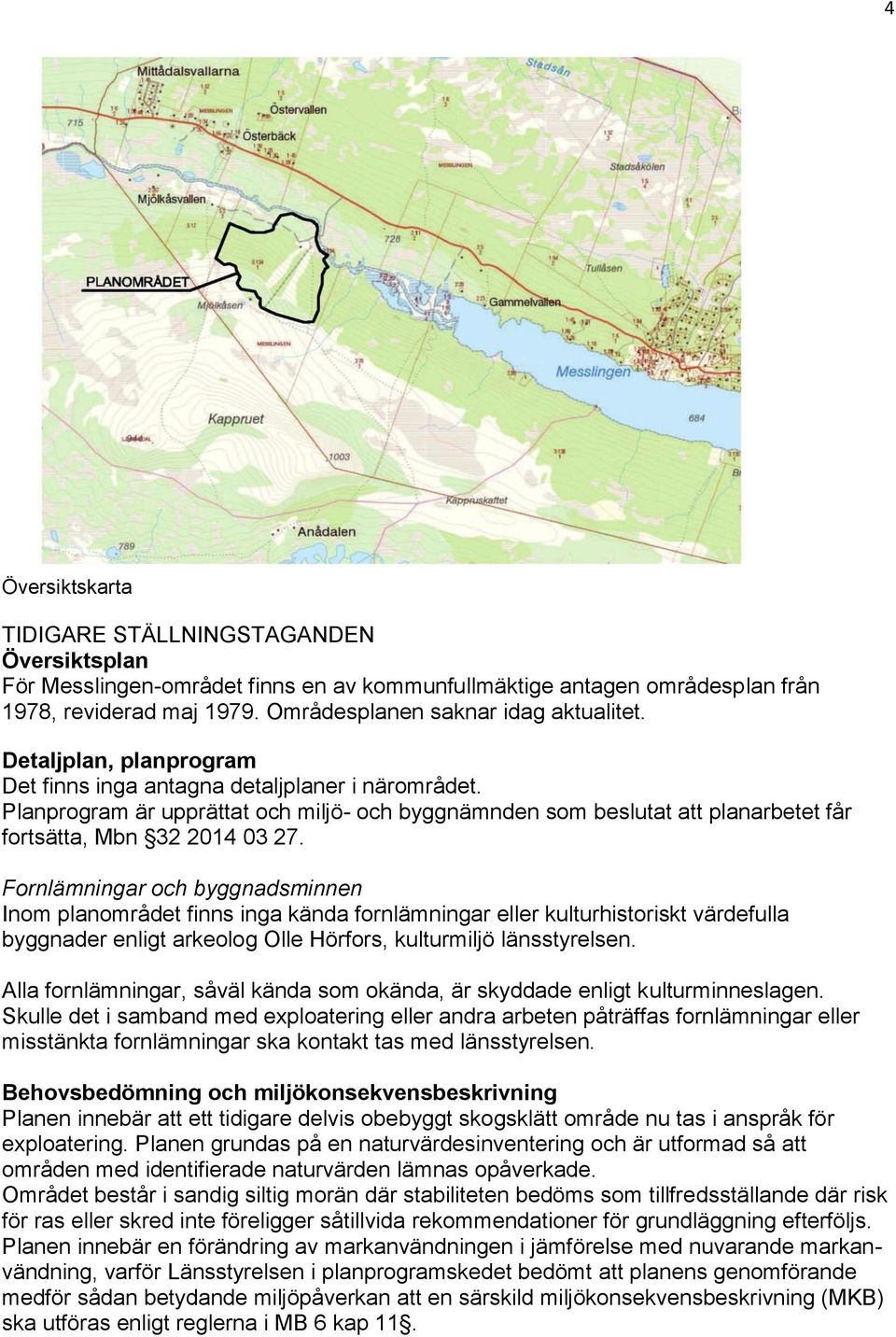 Fornlämningar och byggnadsminnen Inom planområdet finns inga kända fornlämningar eller kulturhistoriskt värdefulla byggnader enligt arkeolog Olle Hörfors, kulturmiljö länsstyrelsen.