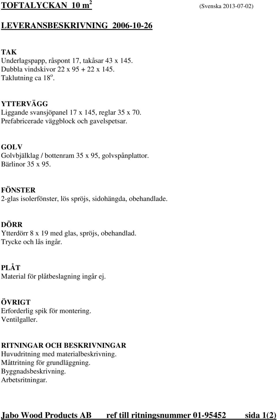 FÖNSTER 2-glas isolerfönster, lös spröjs, sidohängda, obehandlade. DÖRR Ytterdörr 8 x 19 med glas, spröjs, obehandlad. Trycke och lås ingår. PLÅT Material för plåtbeslagning ingår ej.
