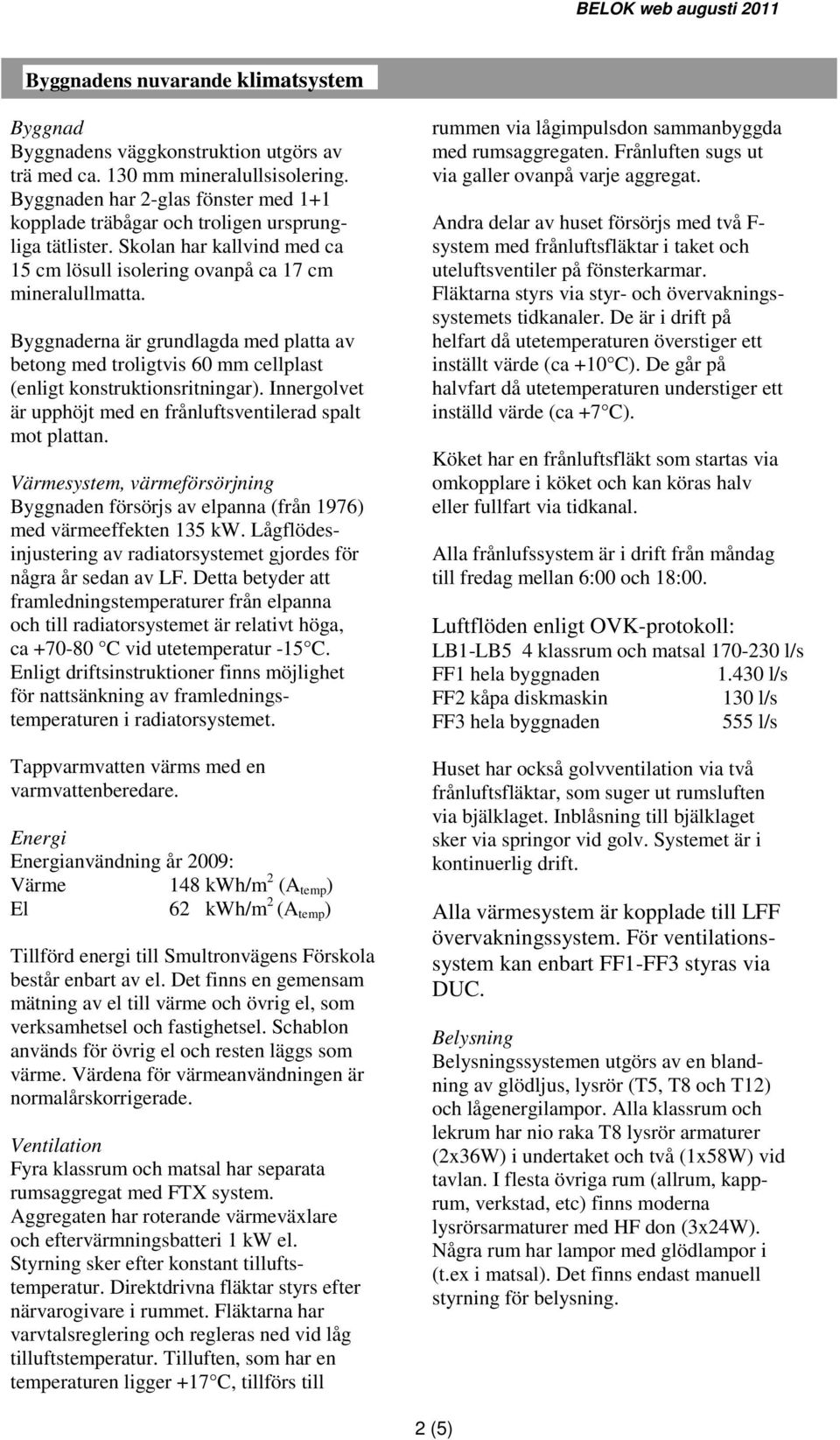 Byggnaderna är grundlagda med platta av betong med troligtvis 60 mm cellplast (enligt konstruktionsritningar). Innergolvet är upphöjt med en frånluftsventilerad spalt mot plattan.