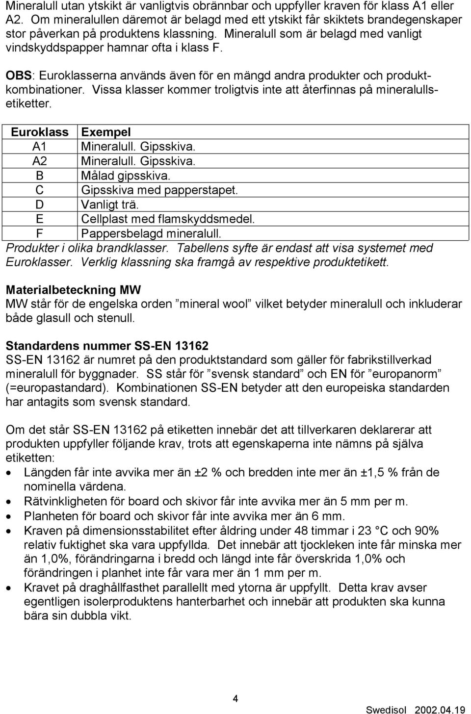 OBS: Euroklasserna används även för en mängd andra produkter och produktkombinationer. Vissa klasser kommer troligtvis inte att återfinnas på mineralullsetiketter. Euroklass Exempel A1 Mineralull.