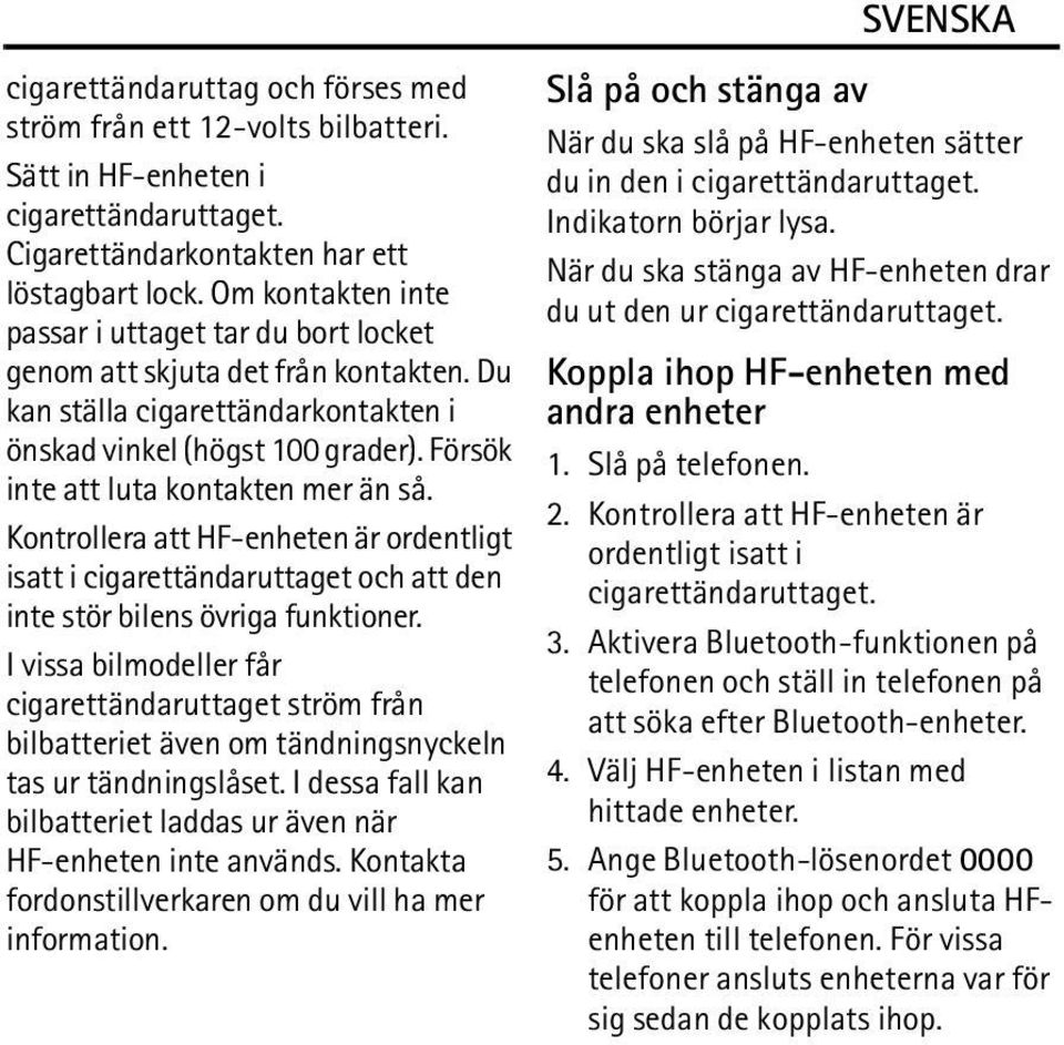 Försök inte att luta kontakten mer än så. Kontrollera att HF-enheten är ordentligt isatt i cigarettändaruttaget och att den inte stör bilens övriga funktioner.