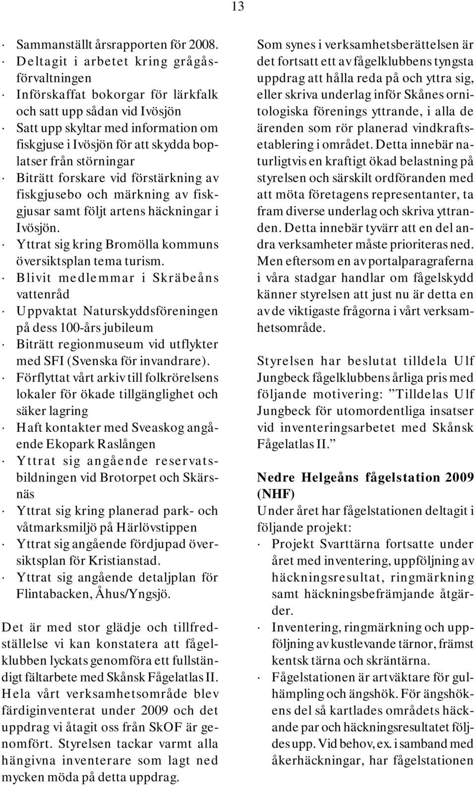störningar Biträtt forskare vid förstärkning av fiskgjusebo och märkning av fiskgjusar samt följt artens häckningar i Ivösjön. Yttrat sig kring Bromölla kommuns översiktsplan tema turism.