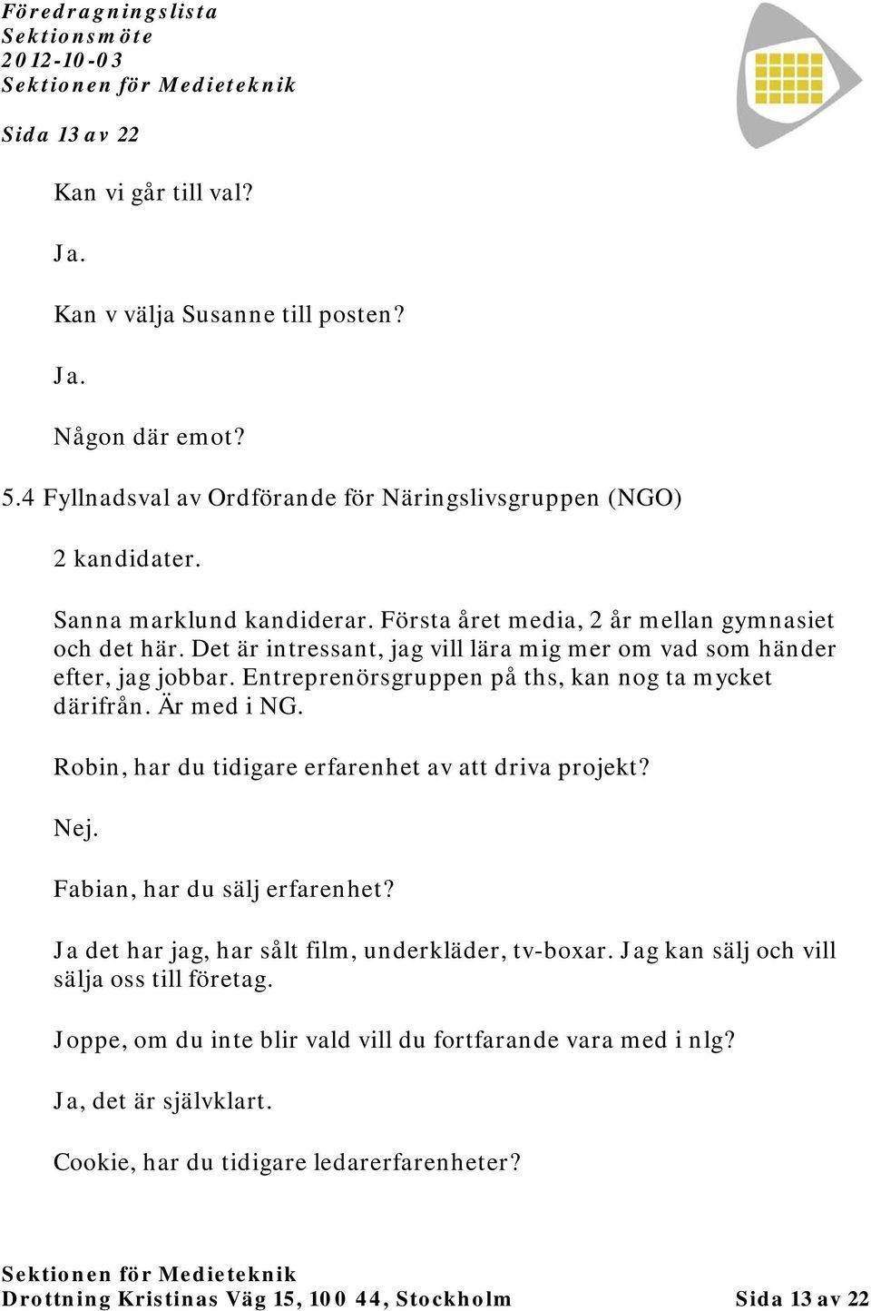 Är med i NG. Robin, har du tidigare erfarenhet av att driva projekt? Nej. Fabian, har du sälj erfarenhet? Ja det har jag, har sålt film, underkläder, tv-boxar.