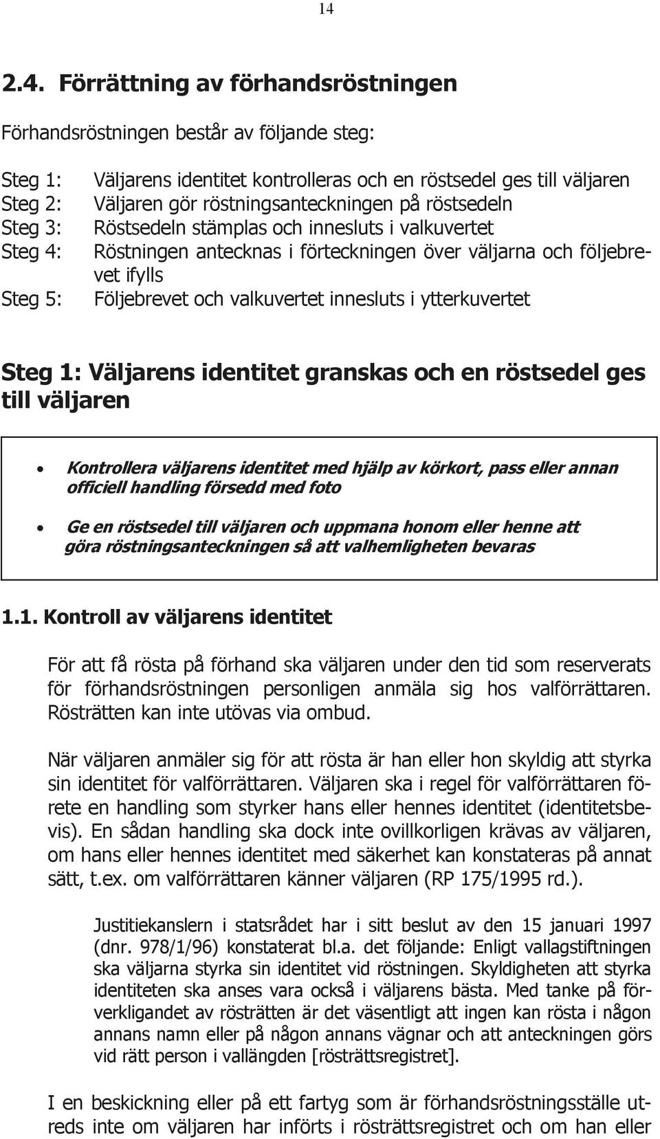 innesluts i ytterkuvertet Steg 1: Väljarens identitet granskas och en röstsedel ges till väljaren Kontrollera väljarens identitet med hjälp av körkort, pass eller annan officiell handling försedd med