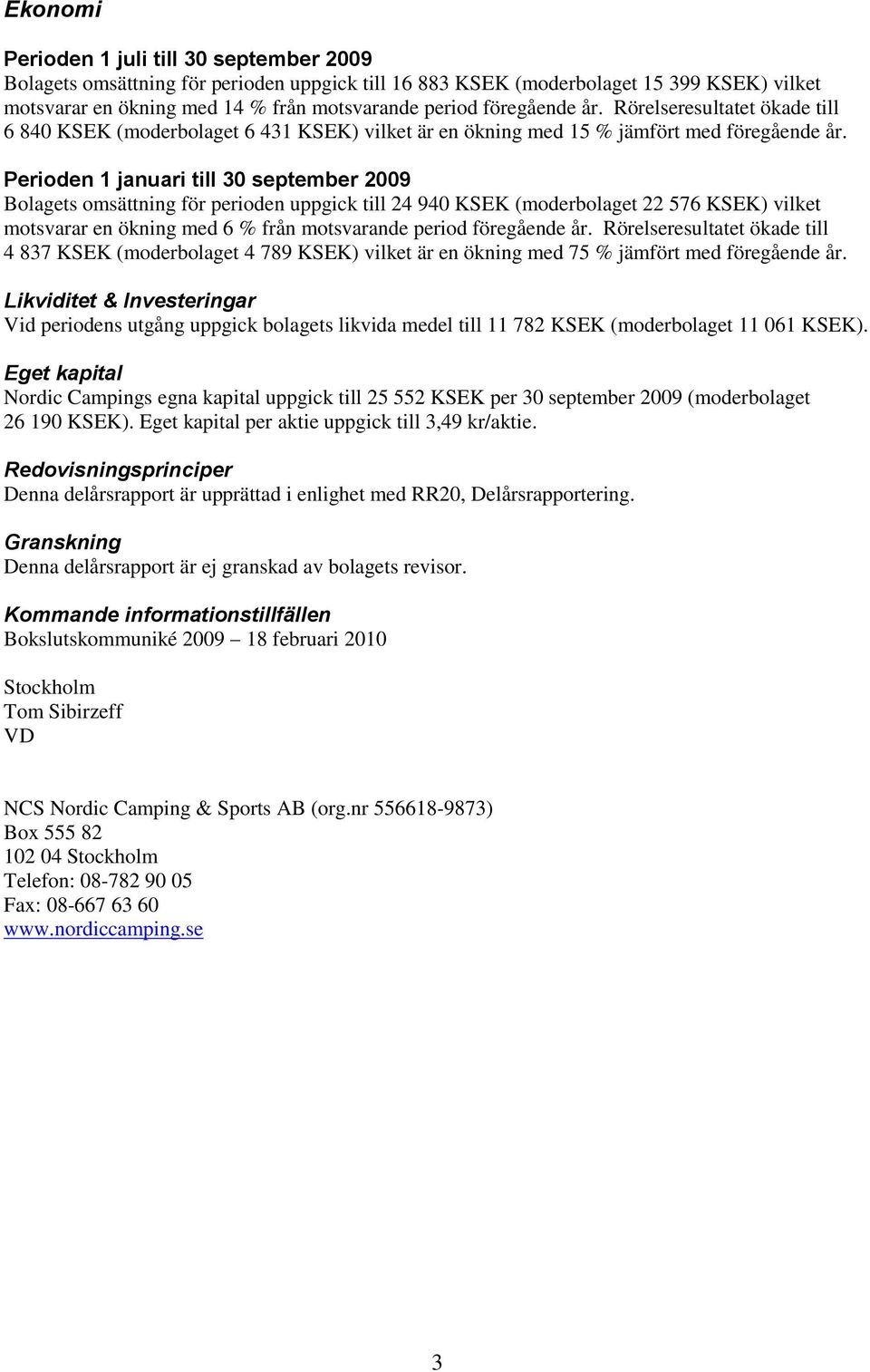 Perioden 1 januari till 30 september 2009 Bolagets omsättning för perioden uppgick till 24 940 KSEK (moderbolaget 22 576 KSEK) vilket motsvarar en ökning med 6 % från motsvarande period föregående år.