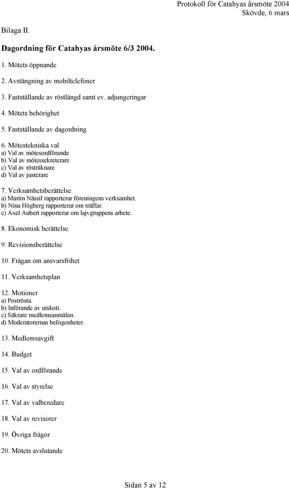 Verksamhetsberättelse a) Martin Nässil rapporterar föreningens verksamhet. b) Nina Högberg rapporterar om träffar. c) Axel Aubert rapporterar om lajvgruppens arbete. 8. Ekonomisk berättelse 9.