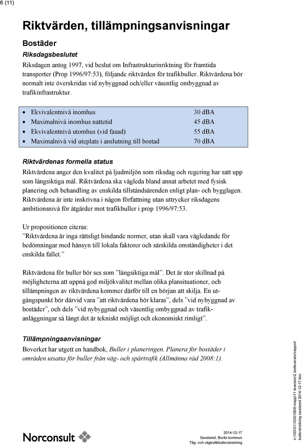 Ekvivalentnivå inomhus Maximalnivå inomhus nattetid Ekvivalentnivå utomhus (vid fasad) Maximalnivå vid uteplats i anslutning till bostad 30 dba 45 dba 55 dba 70 dba Riktvärdenas formella status