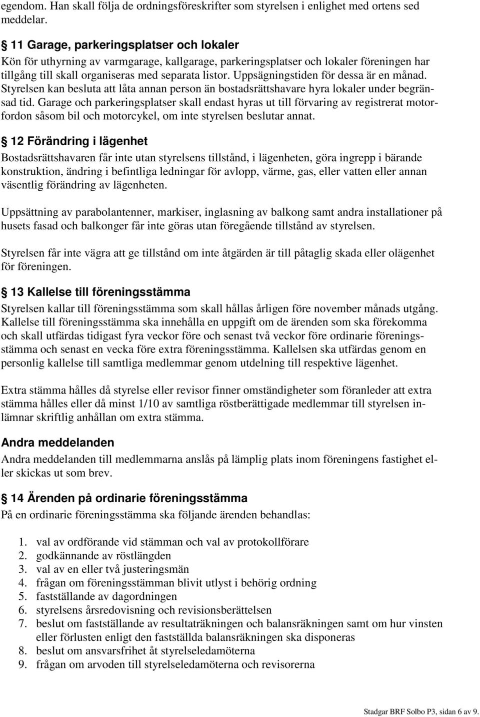 Uppsägningstiden för dessa är en månad. Styrelsen kan besluta att låta annan person än bostadsrättshavare hyra lokaler under begränsad tid.