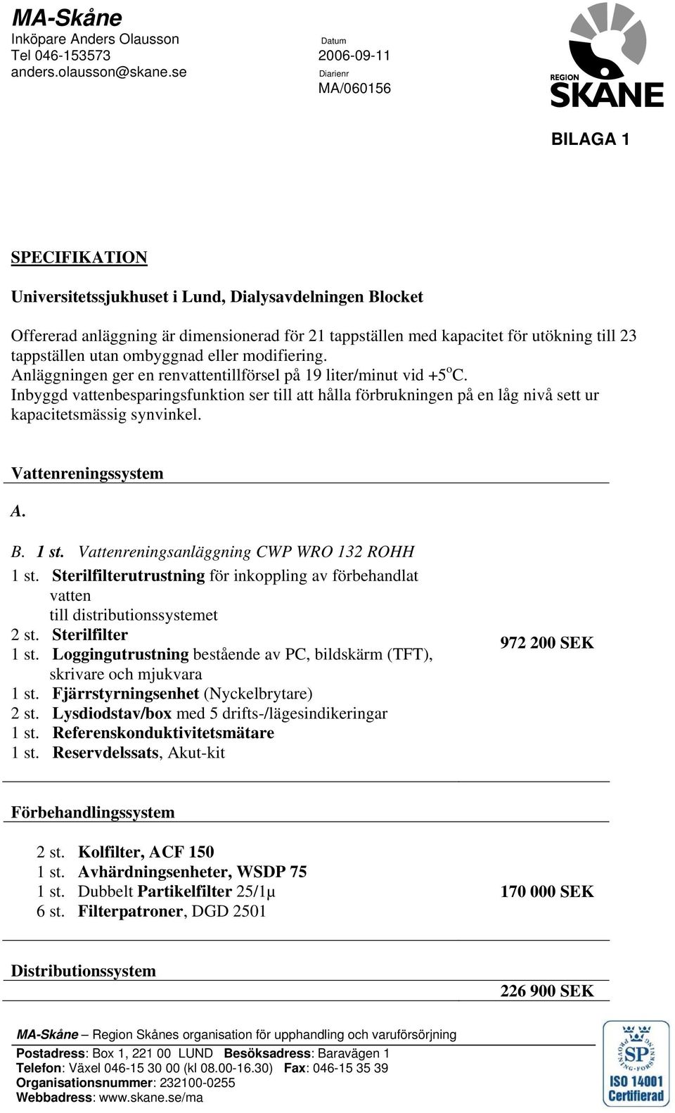 tappställen utan ombyggnad eller modifiering. Anläggningen ger en rentillförsel på 19 liter/minut vid +5 o C. Inbyggd besparingsfunktion ser till att hålla förbrukningen på en låg nivå sett ur A. B.