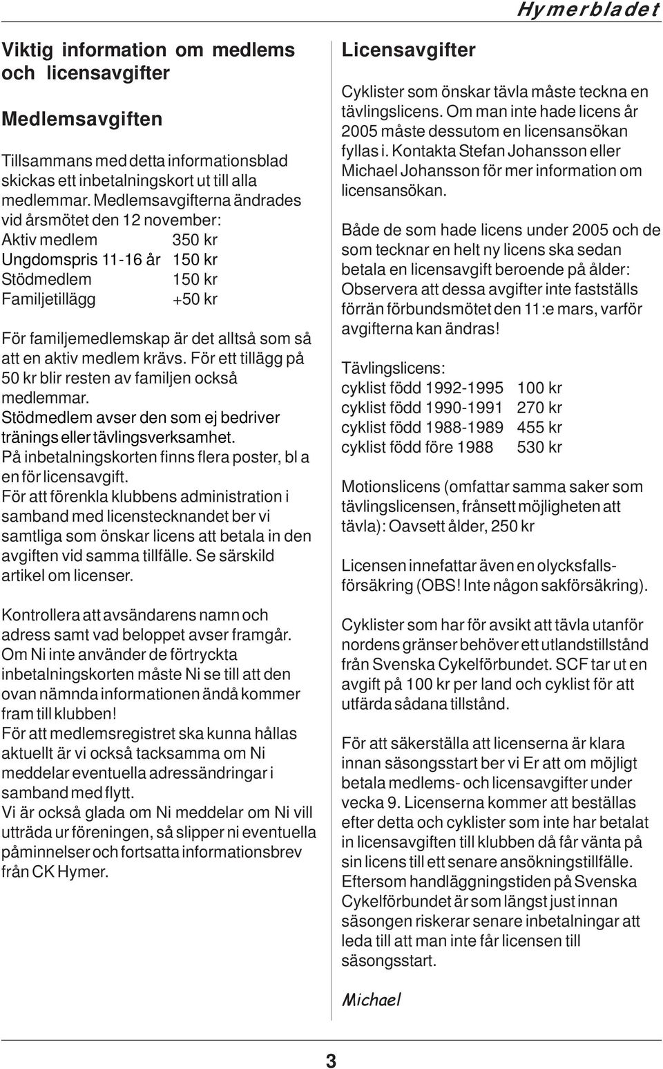 aktiv medlem krävs. För ett tillägg på 50 kr blir resten av familjen också medlemmar. Stödmedlem avser den som ej bedriver tränings eller tävlingsverksamhet.