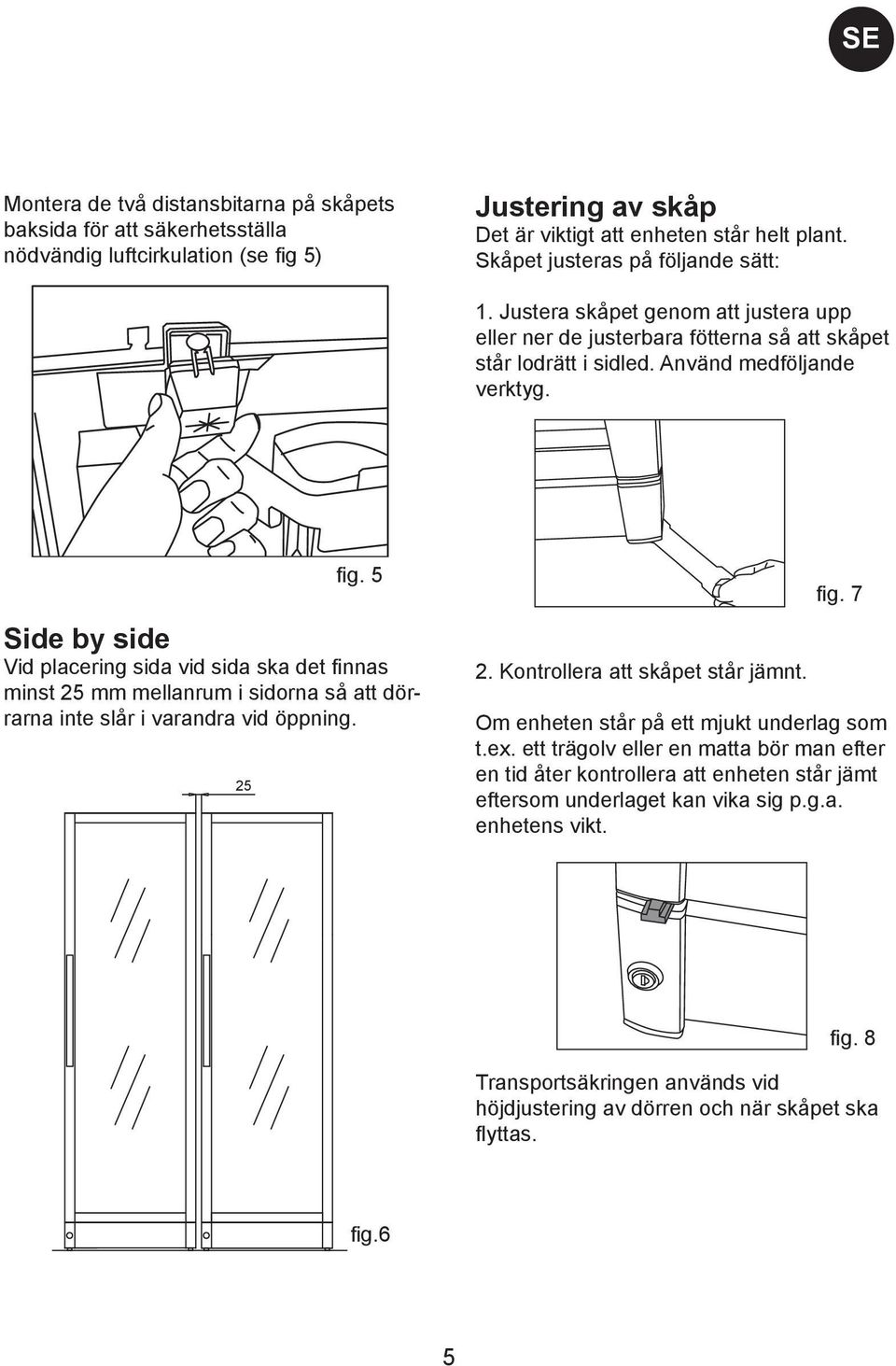 Side by side Vid placering sida vid sida ska det finnas minst 25 mm mellanrum i sidorna så att dörrarna inte slår i varandra vid öppning. 25 fig. 5 2. Kontrollera att skåpet står jämnt. fig. 7 Om enheten står på ett mjukt underlag som t.