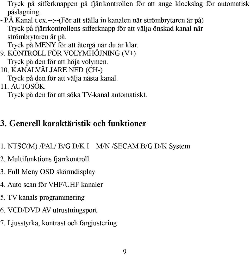 KONTROLL FÖR VOLYMHÖJNING (V+) Tryck på den för att höja volymen. 10. KANALVÄLJARE NED (CH-) Tryck på den för att välja nästa kanal. 11. AUTOSÖK Tryck på den för att söka TV-kanal automatiskt. 3.