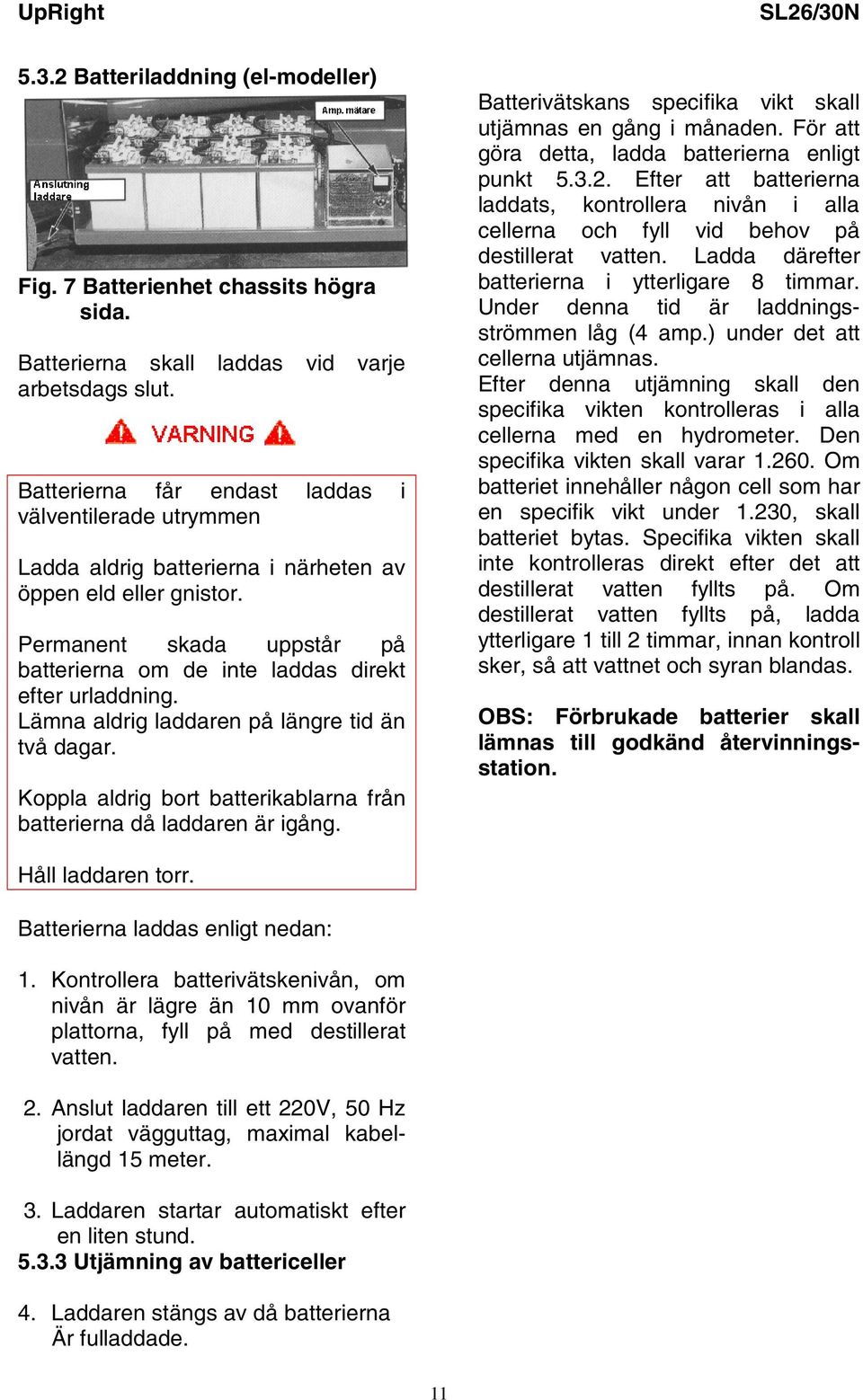 Permanent skada uppstår på batterierna om de inte laddas direkt efter urladdning. Lämna aldrig laddaren på längre tid än två dagar.