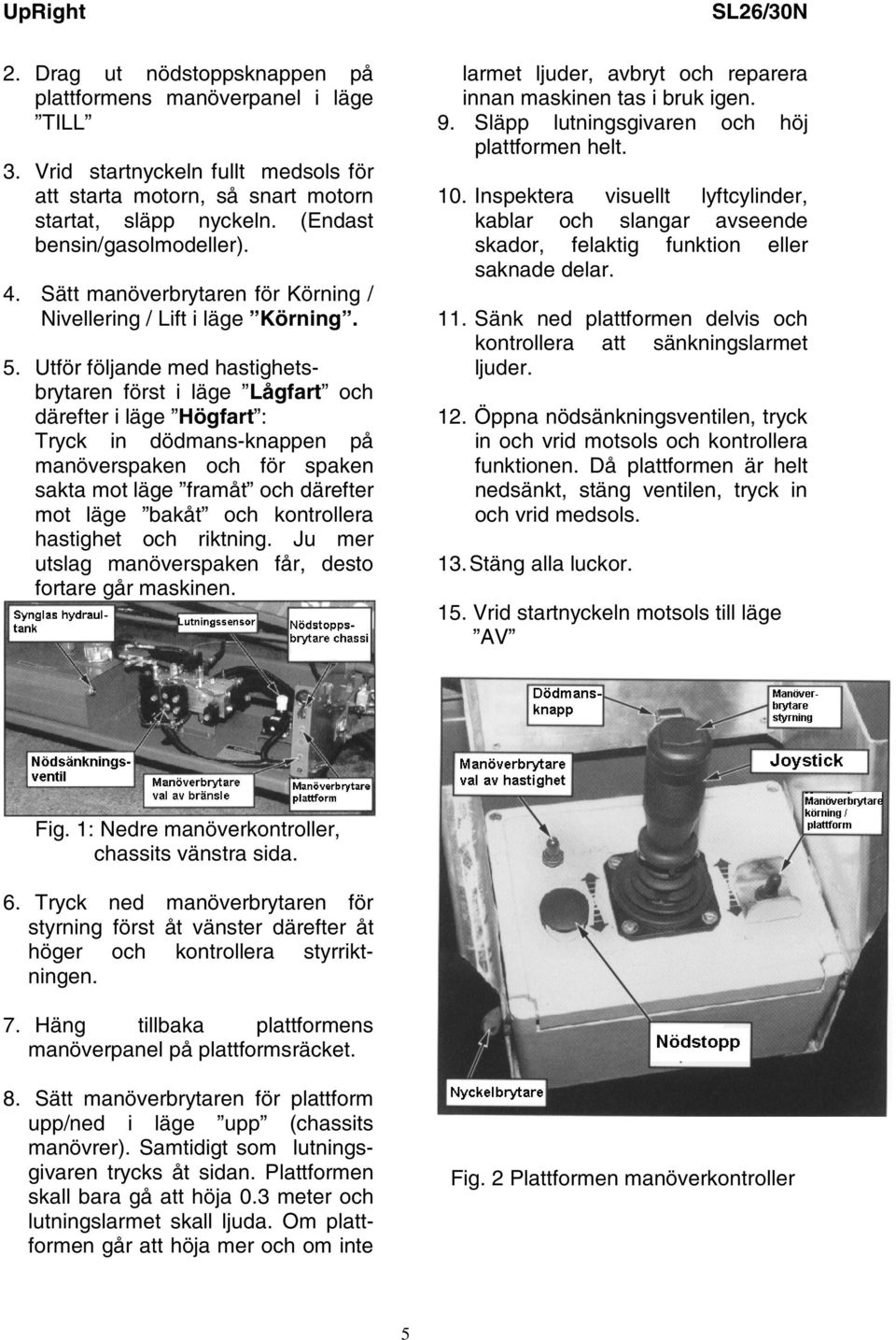 Utför följande med hastighetsbrytaren först i läge Lågfart och därefter i läge Högfart : Tryck in dödmans-knappen på manöverspaken och för spaken sakta mot läge framåt och därefter mot läge bakåt och