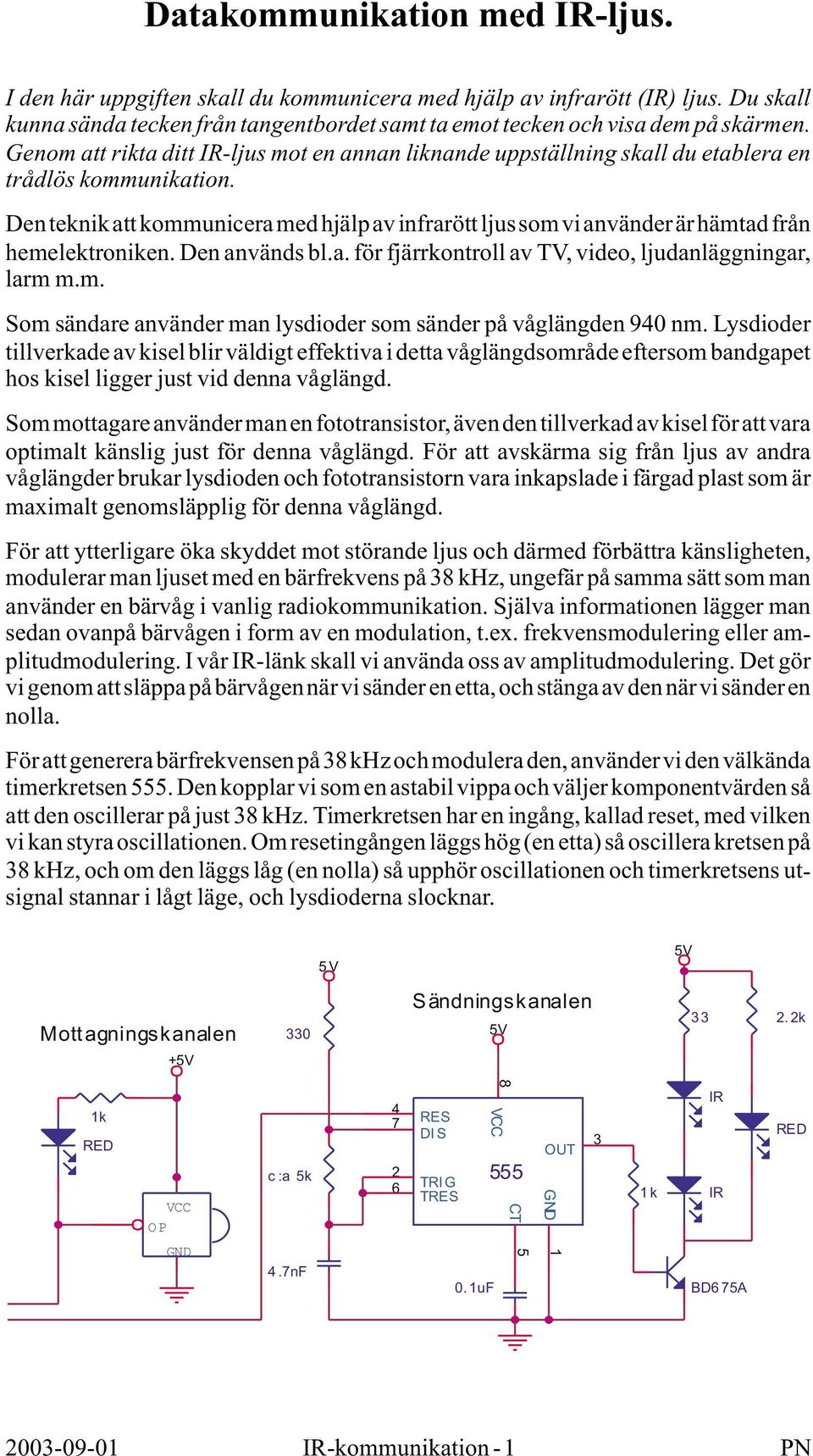 Den teknik att kommunicera med hjälp av infrarött ljus som vi använder är hämtad från hemelektroniken. Den används bl.a. för fjärrkontroll av TV, video, ljudanläggningar, larm m.m. Som sändare använder man lysdioder som sänder på våglängden 90 nm.