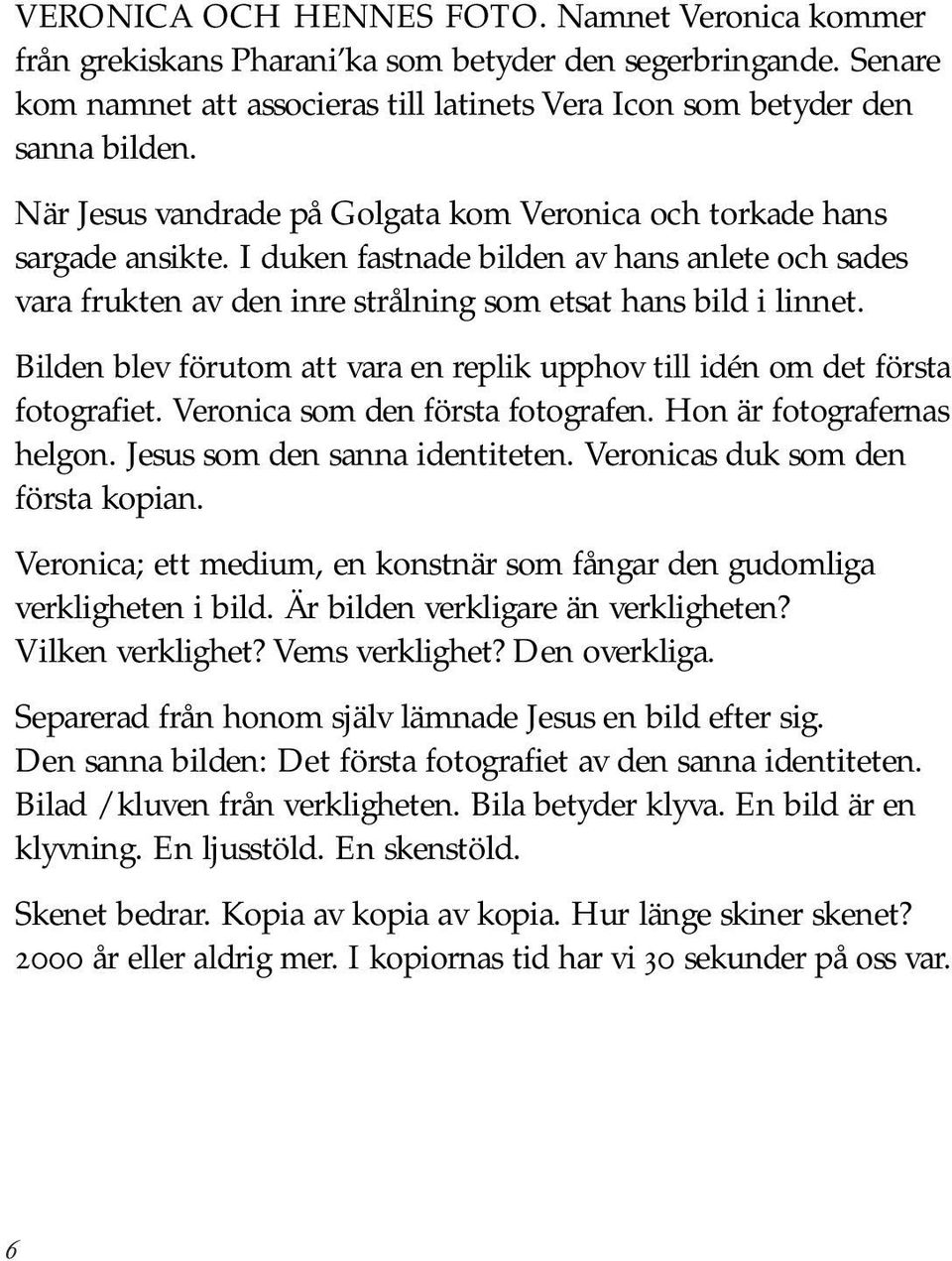 Bilden blev förutom att vara en replik upphov till idén om det första fotografiet. Veronica som den första fotografen. Hon är fotografernas helgon. Jesus som den sanna identiteten.