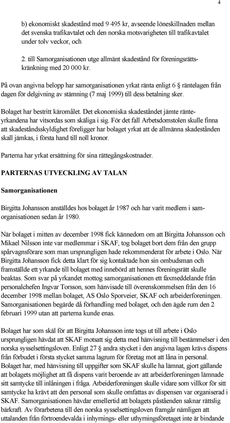 På ovan angivna belopp har samorganisationen yrkat ränta enligt 6 räntelagen från dagen för delgivning av stämning (7 maj 1999) till dess betalning sker. Bolaget har bestritt käromålet.