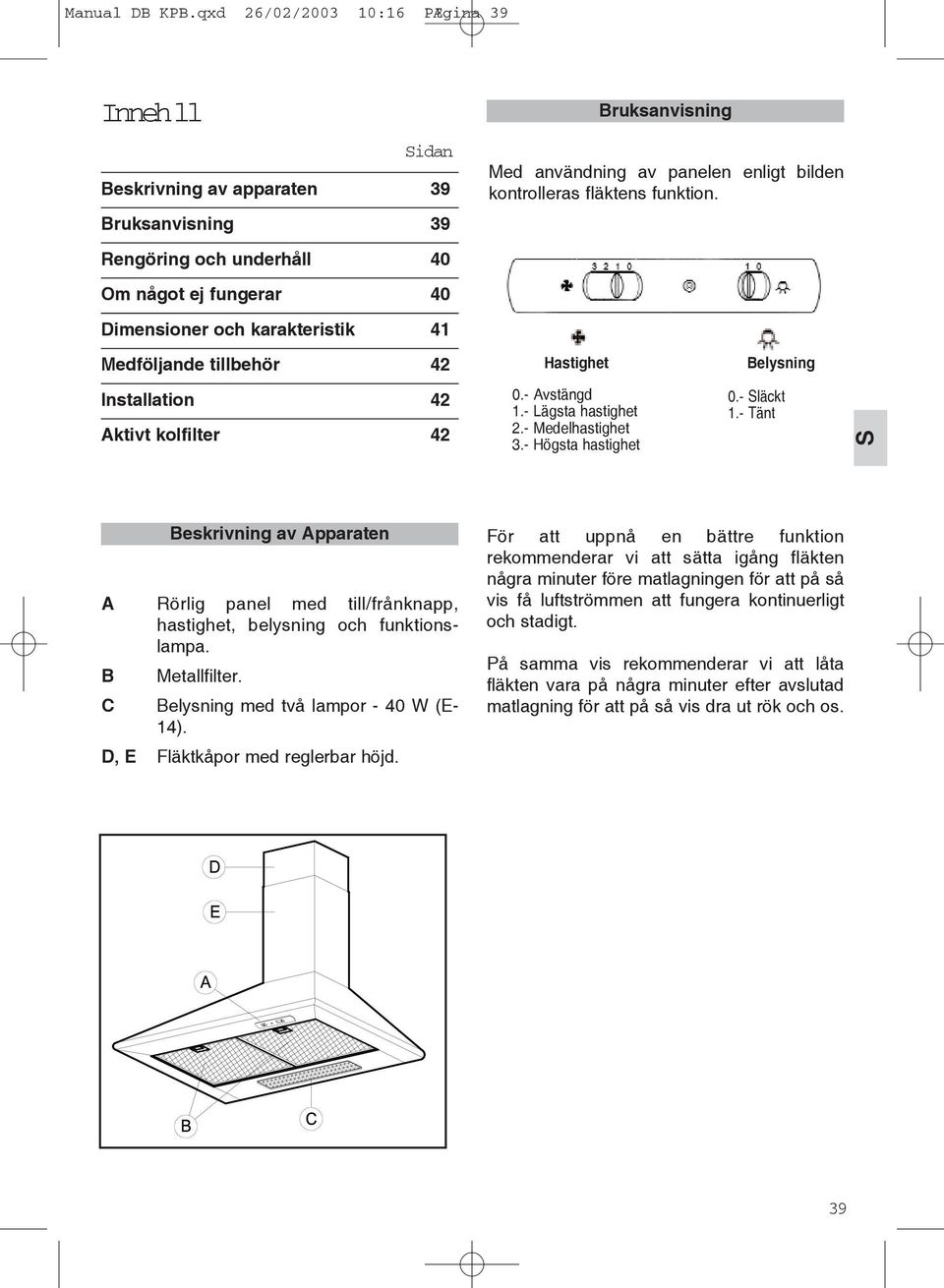 - Lägsta hastighet 2.- Medelhastighet 3.- Högsta hastighet 0.- läckt 1.- Tänt Beskrivning av Apparaten A Rörlig panel med till/frånknapp, hastighet, belysning och funktionslampa. B Metallfilter.