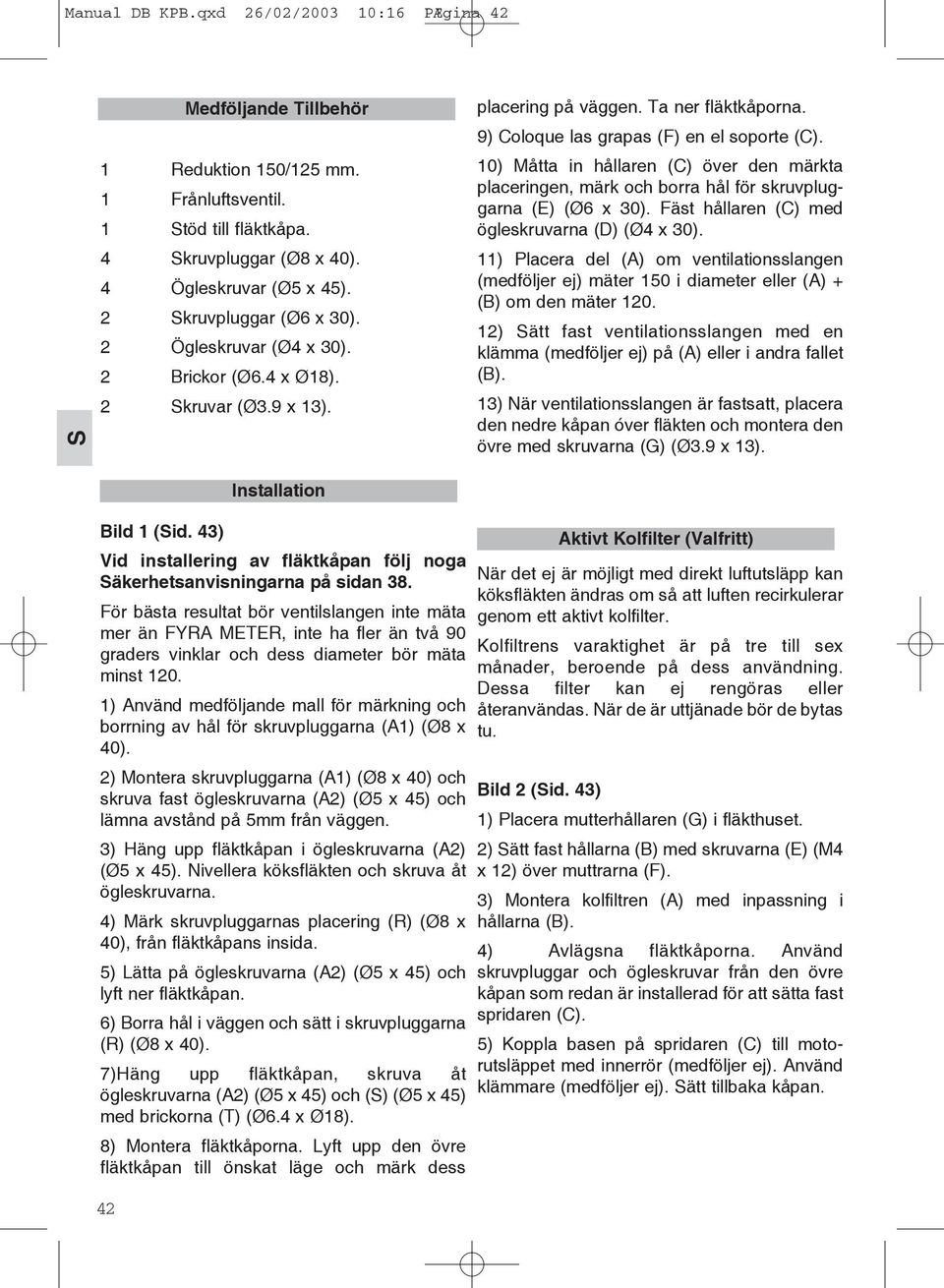 10) Måtta in hållaren (C) över den märkta placeringen, märk och borra hål för skruvpluggarna (E) (Ø6 x 30). Fäst hållaren (C) med ögleskruvarna (D) (Ø4 x 30).