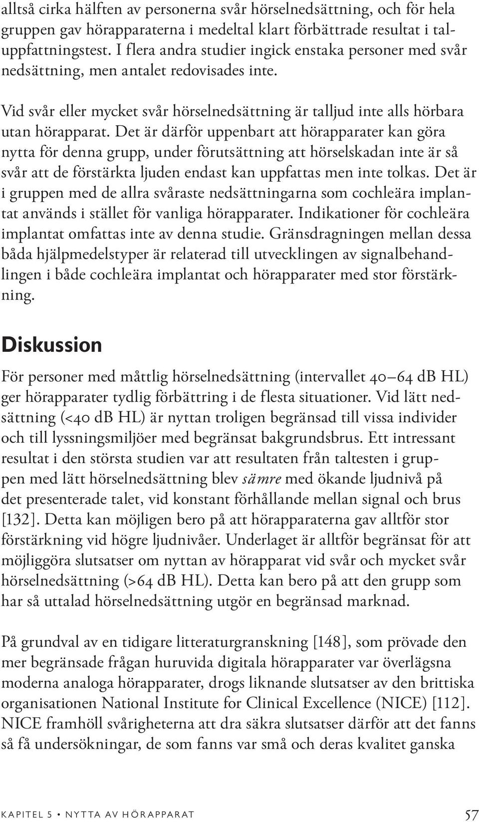 Det är därför uppenbart att hörapparater kan göra nytta för denna grupp, under förutsättning att hörselskadan inte är så svår att de förstärkta ljuden endast kan uppfattas men inte tolkas.