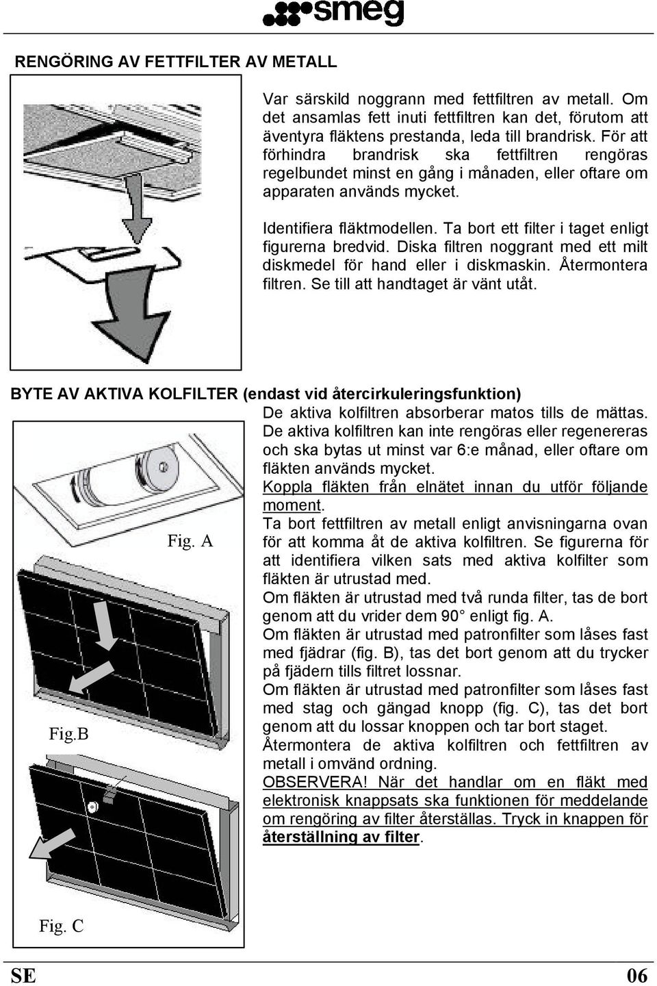 Ta bort ett filter i taget enligt figurerna bredvid. Diska filtren noggrant med ett milt diskmedel för hand eller i diskmaskin. Återmontera filtren. Se till att handtaget är vänt utåt.